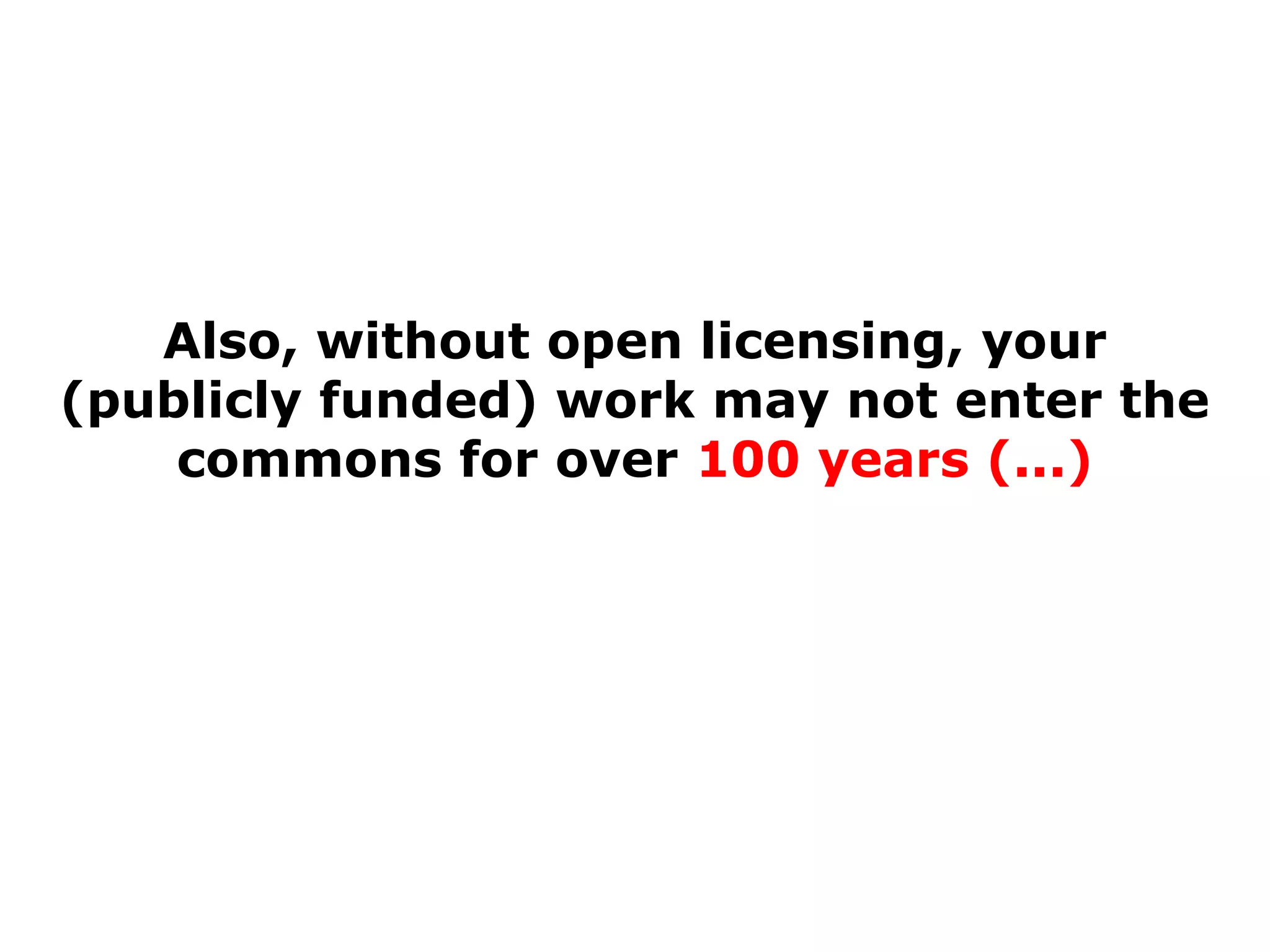 Also, without open licensing, your
(publicly funded) work may not enter the
commons for over 100 years (...)

 