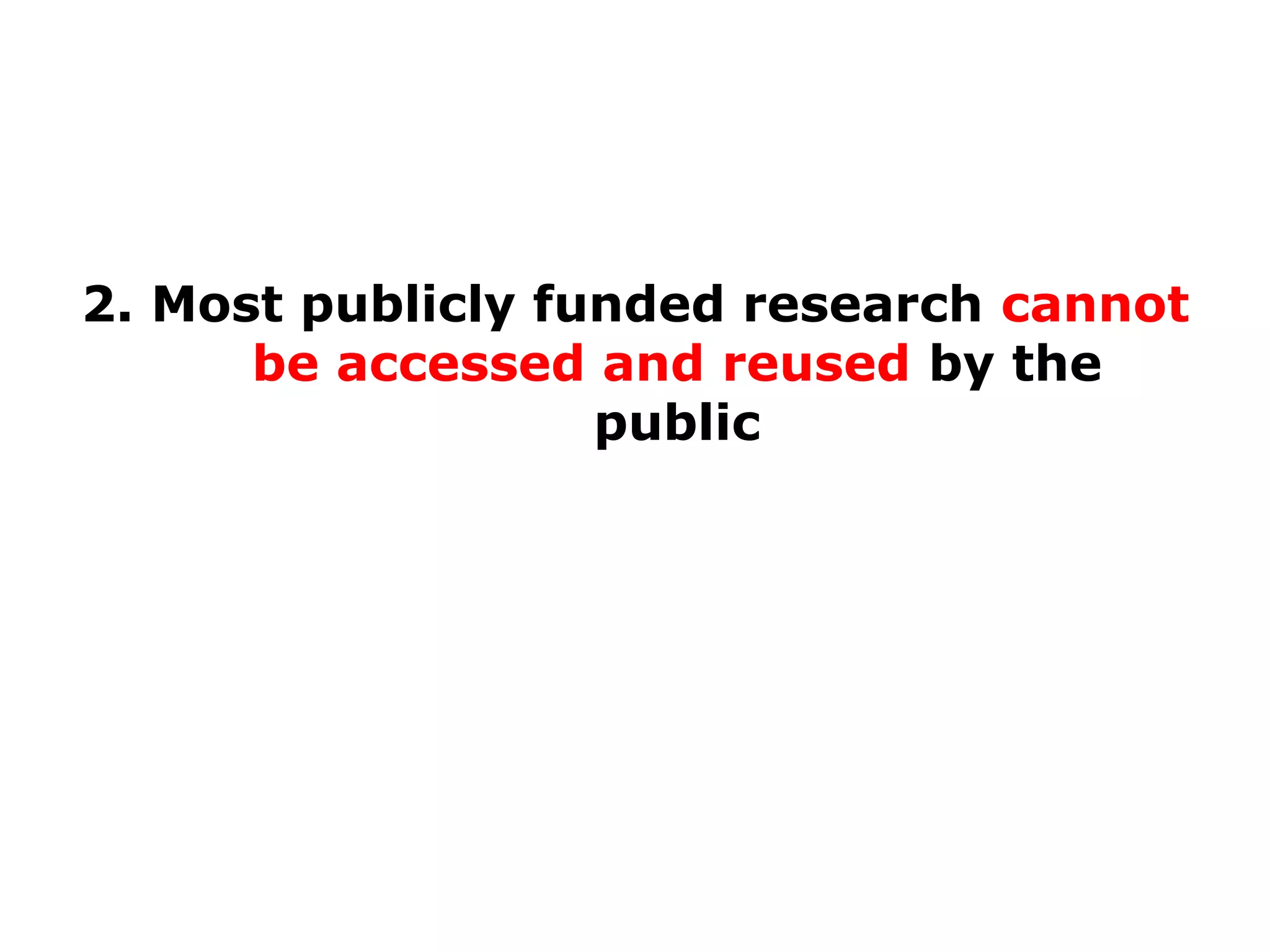 2. Most publicly funded research cannot
be accessed and reused by the
public

 