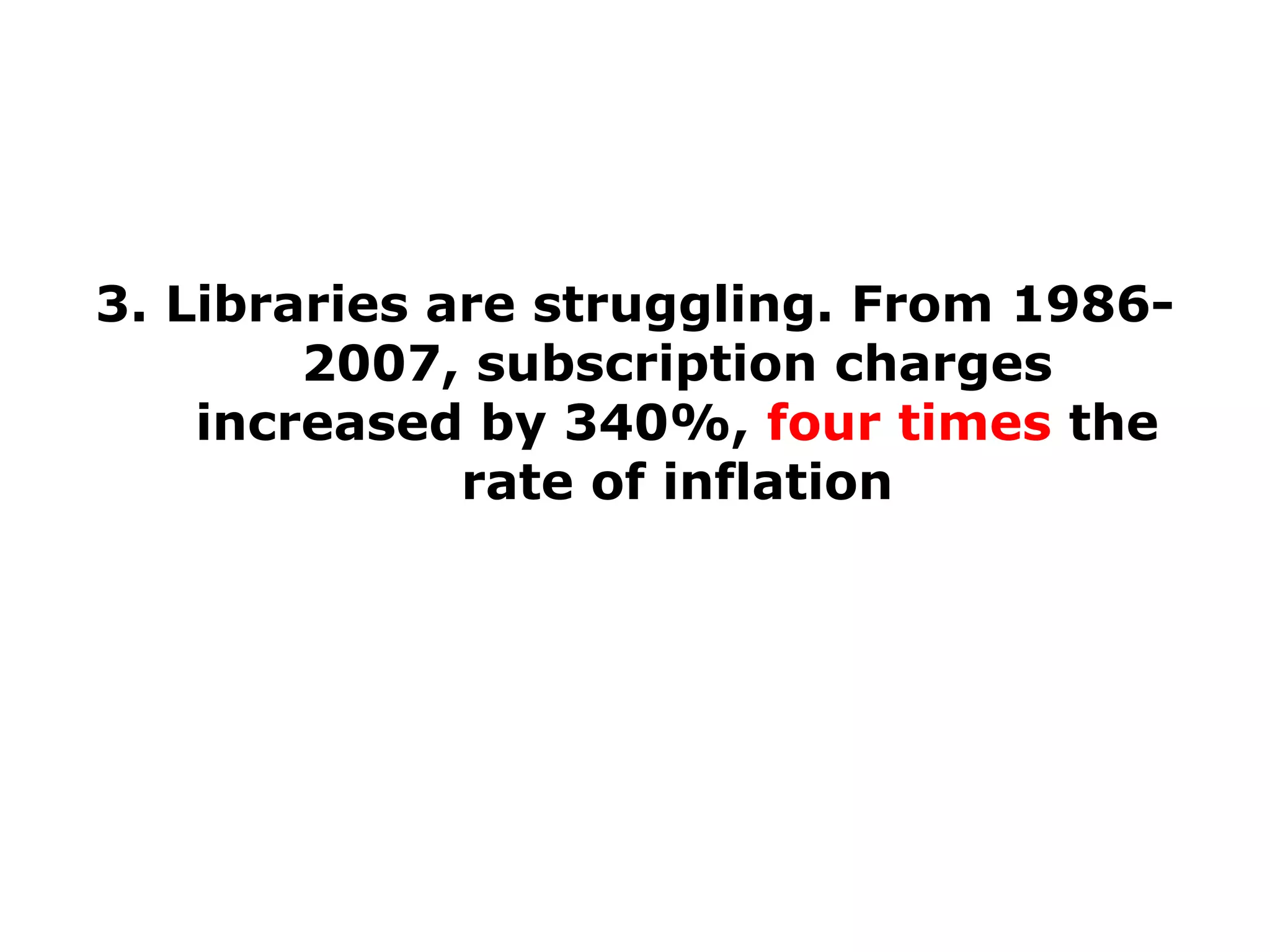 3. Libraries are struggling. From 19862007, subscription charges
increased by 340%, four times the
rate of inflation

 