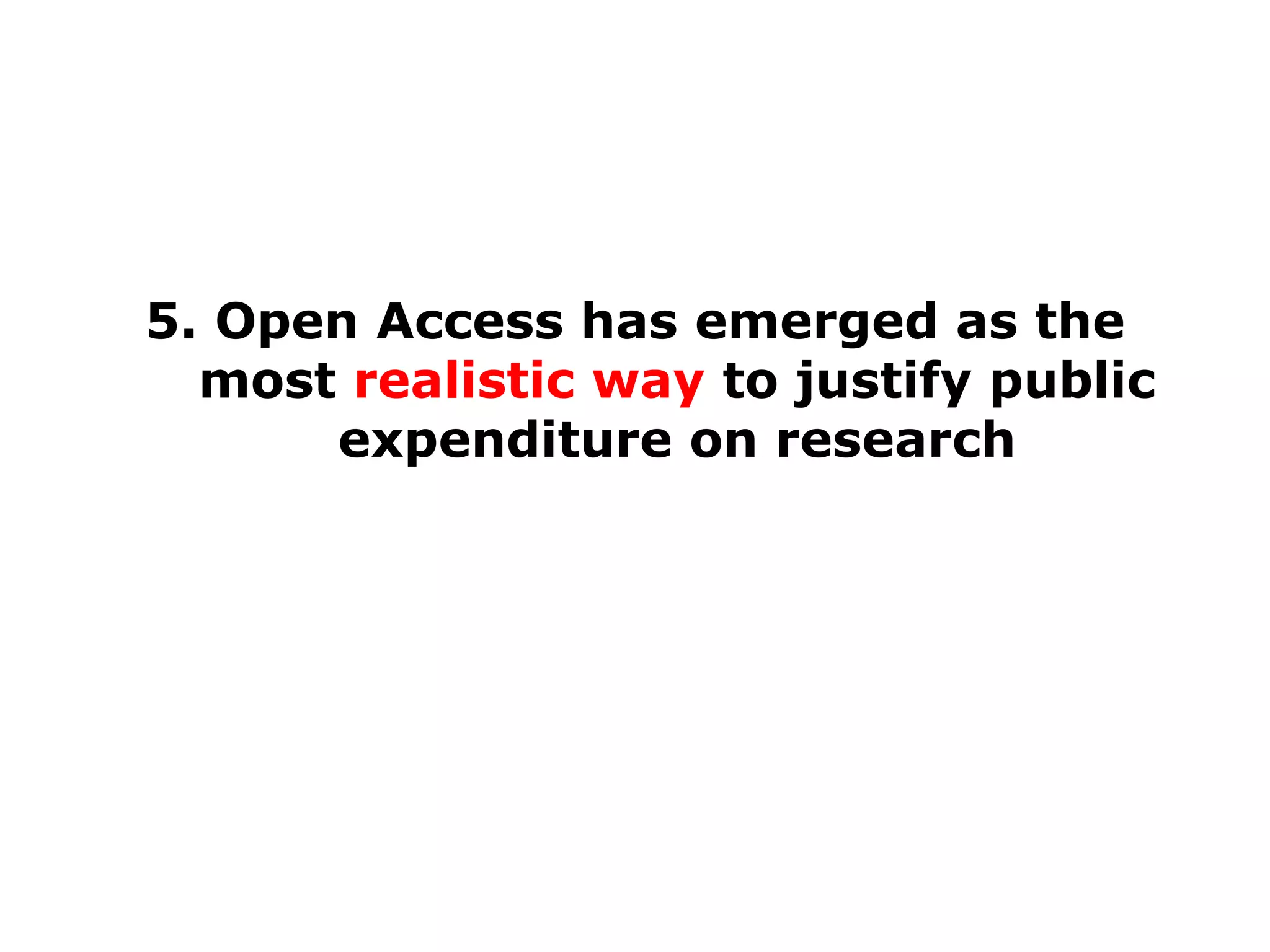 5. Open Access has emerged as the
most realistic way to justify public
expenditure on research

 