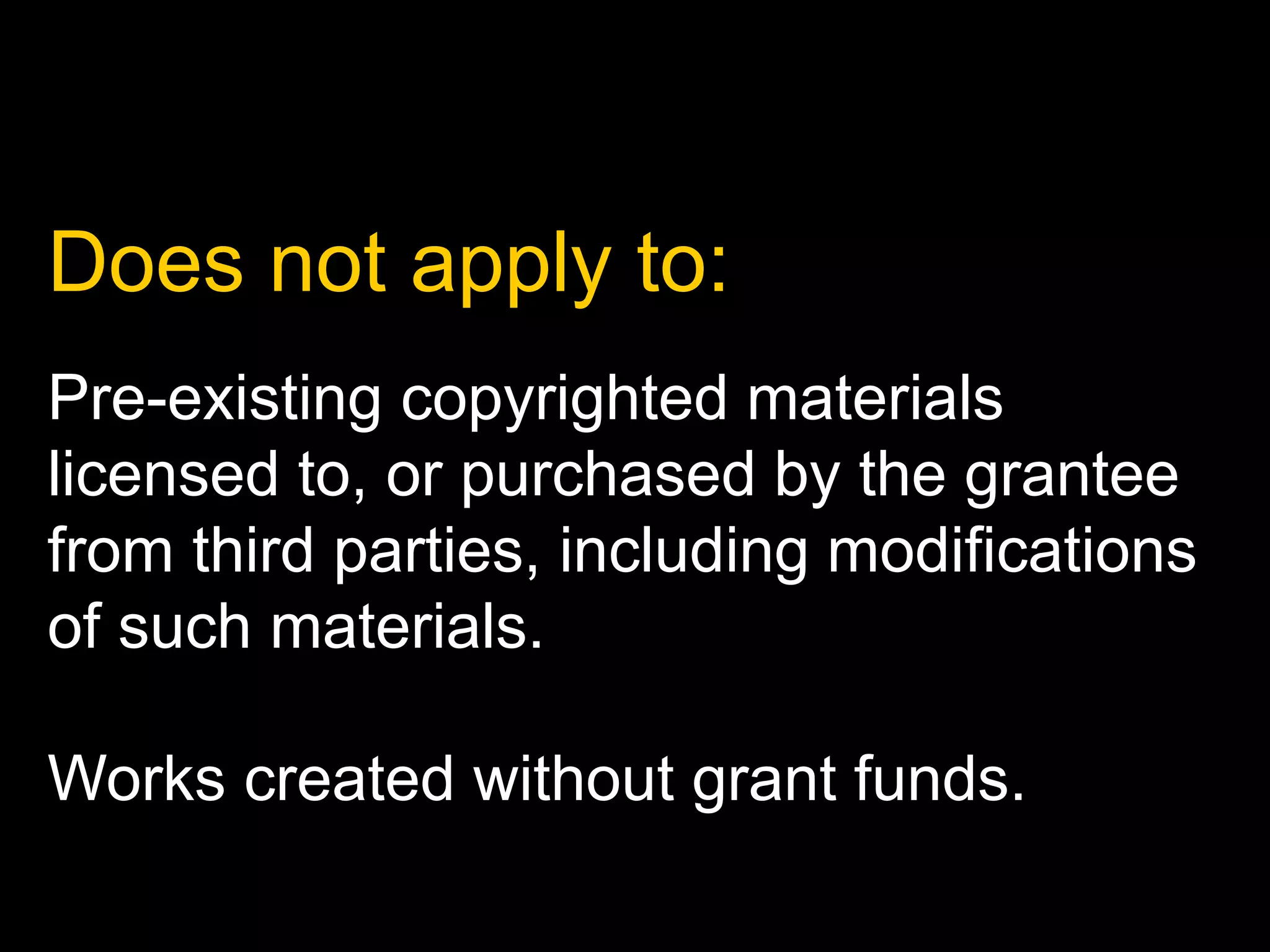 Does not apply to: 
Pre-existing copyrighted materials 
licensed to, or purchased by the grantee 
from third parties, including modifications 
of such materials. 
Works created without grant funds. 
 