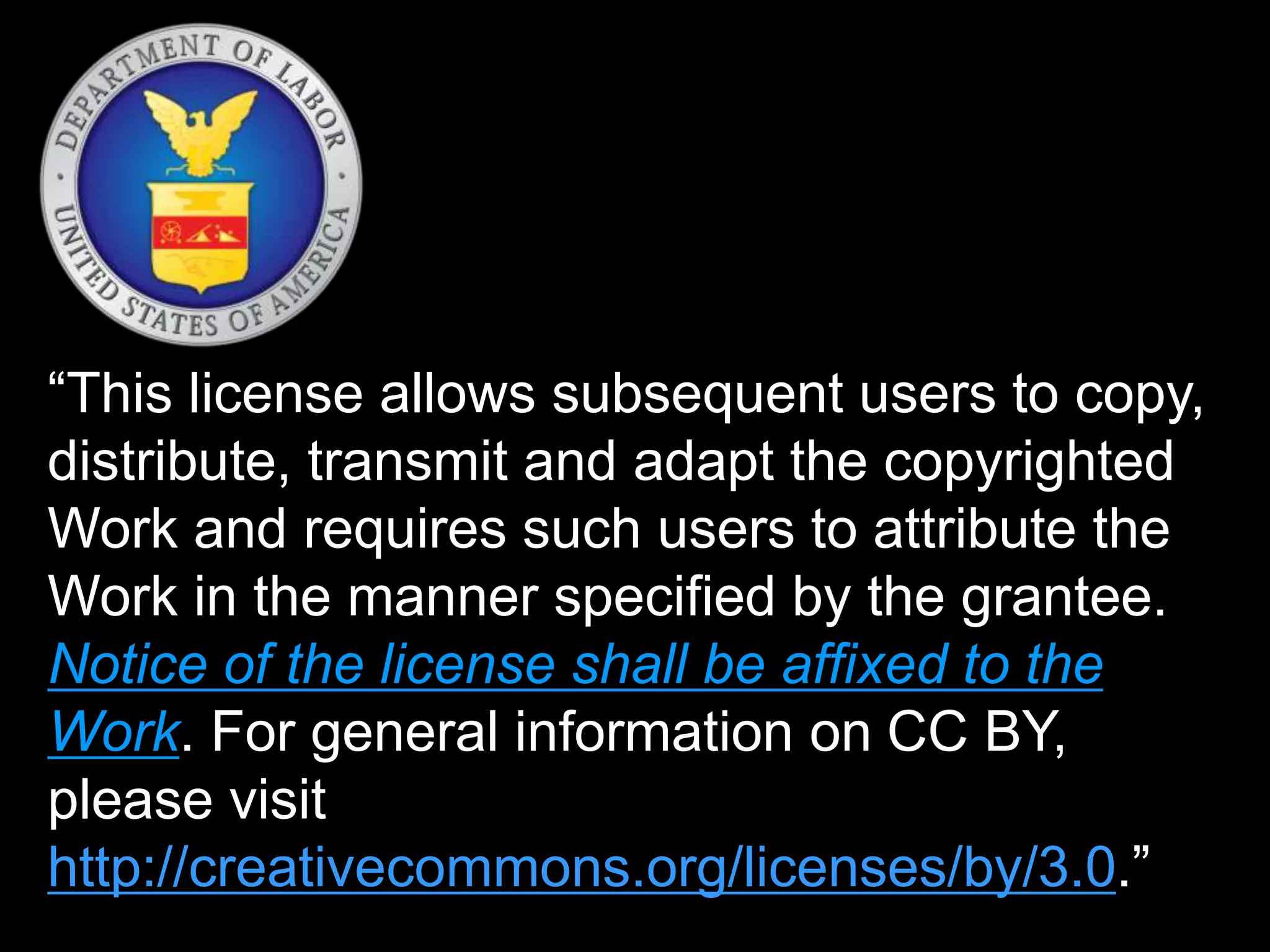 “This license allows subsequent users to copy, 
distribute, transmit and adapt the copyrighted 
Work and requires such users to attribute the 
Work in the manner specified by the grantee. 
Notice of the license shall be affixed to the 
Work. For general information on CC BY, 
please visit 
http://creativecommons.org/licenses/by/3.0.” 
 