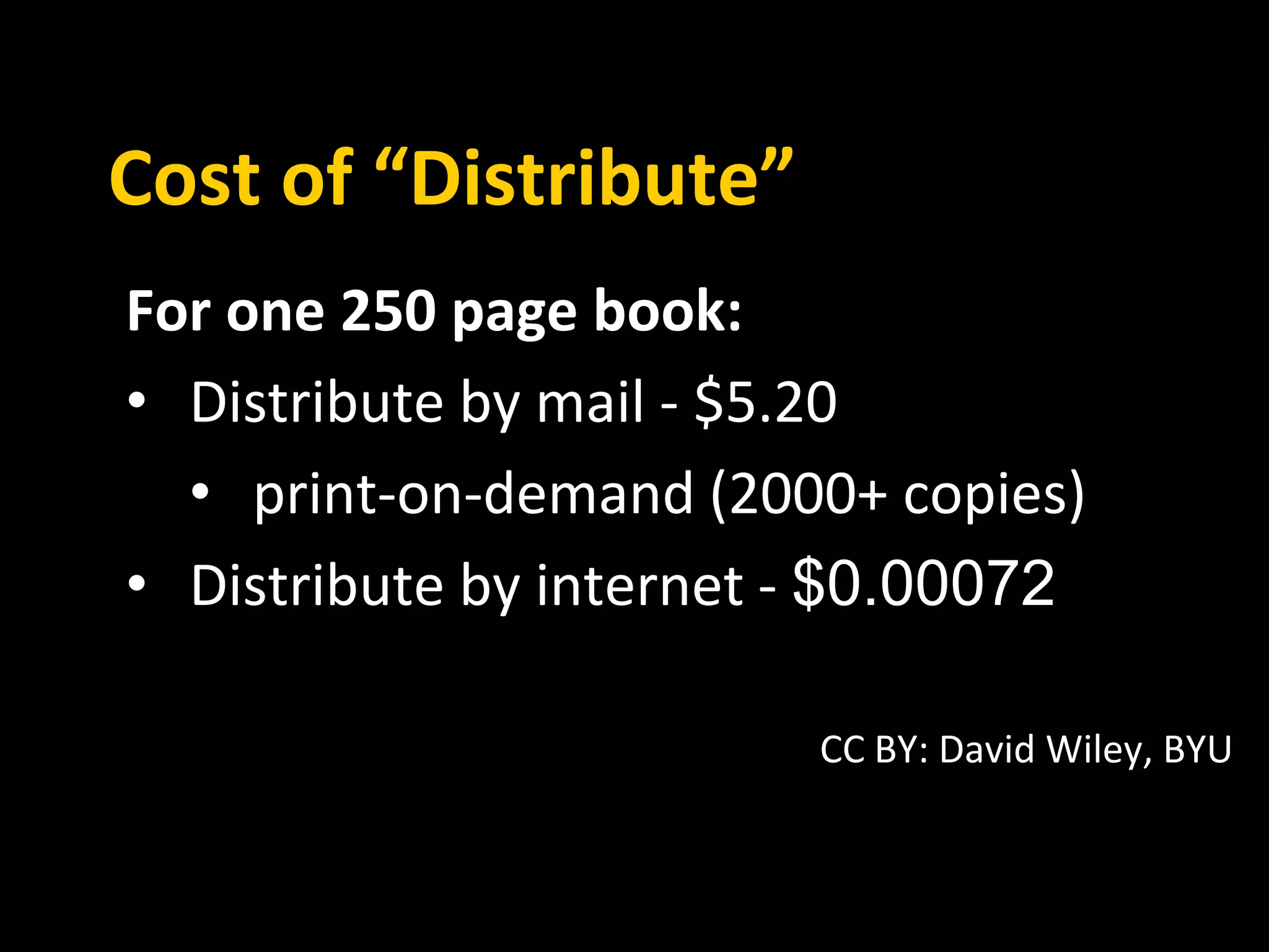Cost of “Distribute” 
For one 250 page book: 
• Distribute by mail - $5.20 
• print-on-demand (2000+ copies) 
• Distribute by internet - $0.00072 
CC BY: David Wiley, BYU 
 