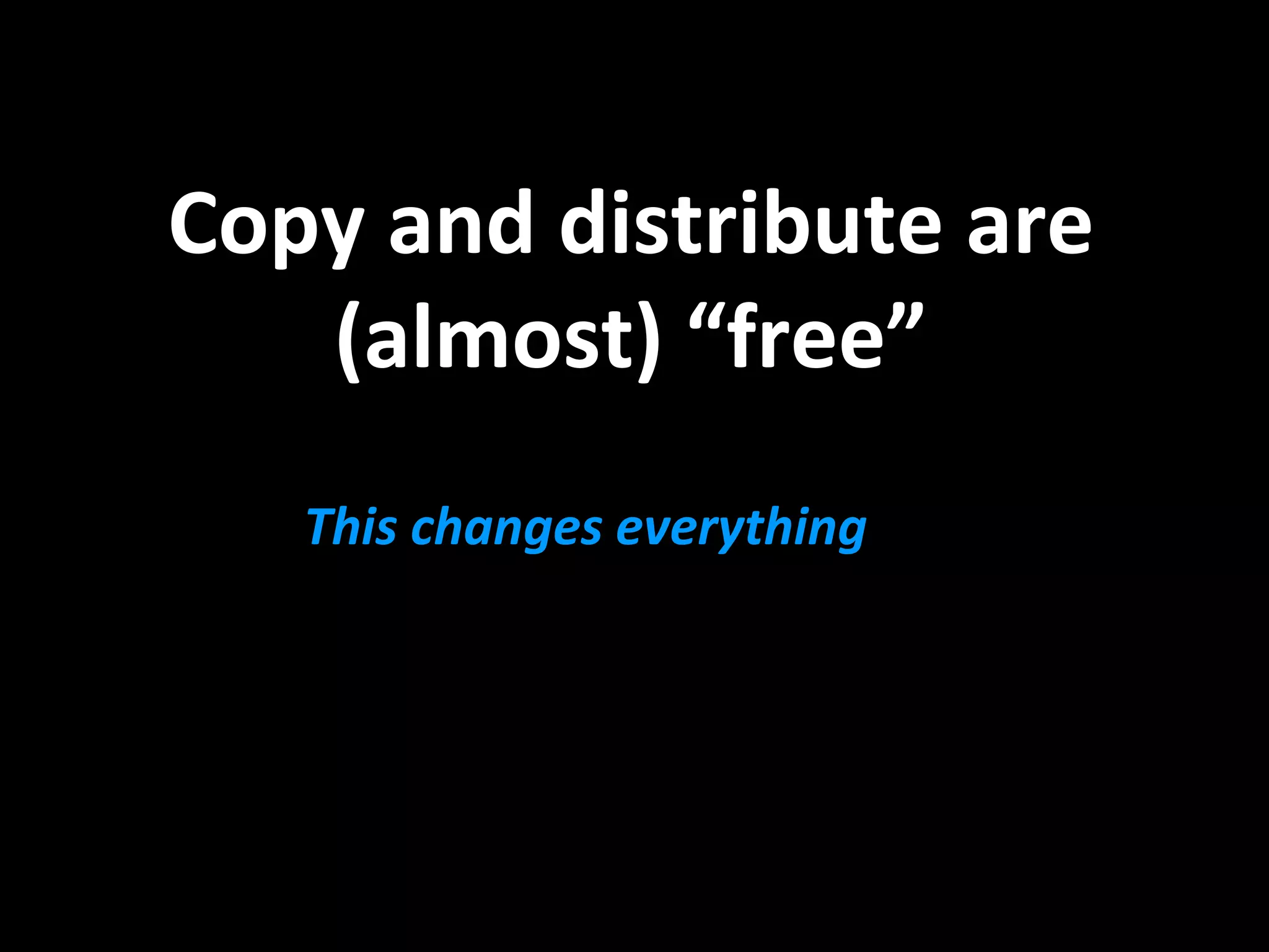 Copy and distribute are 
(almost) “free” 
This changes everything 
 
