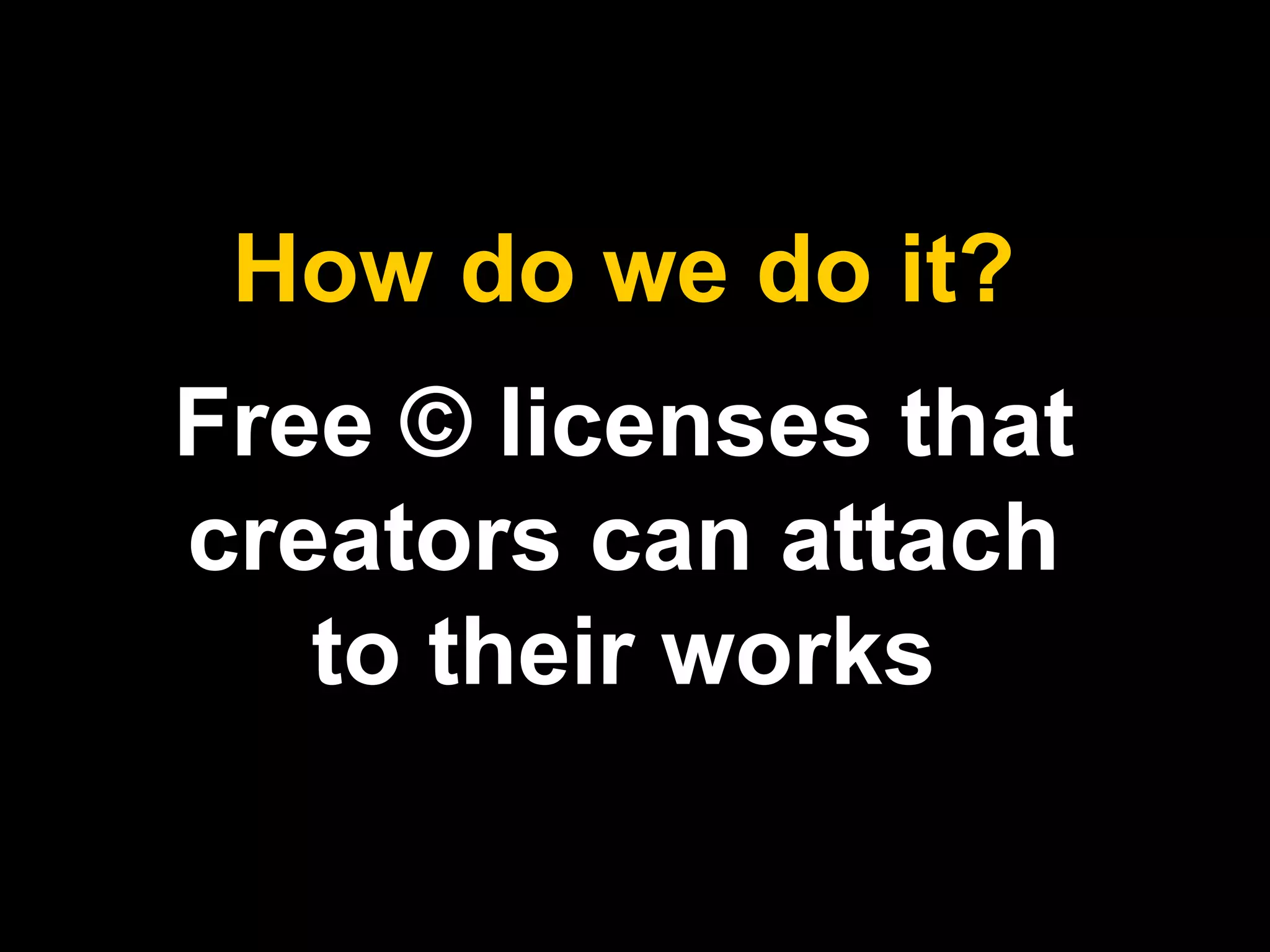 How do we do it? 
Free © licenses that 
creators can attach 
to their works 
 