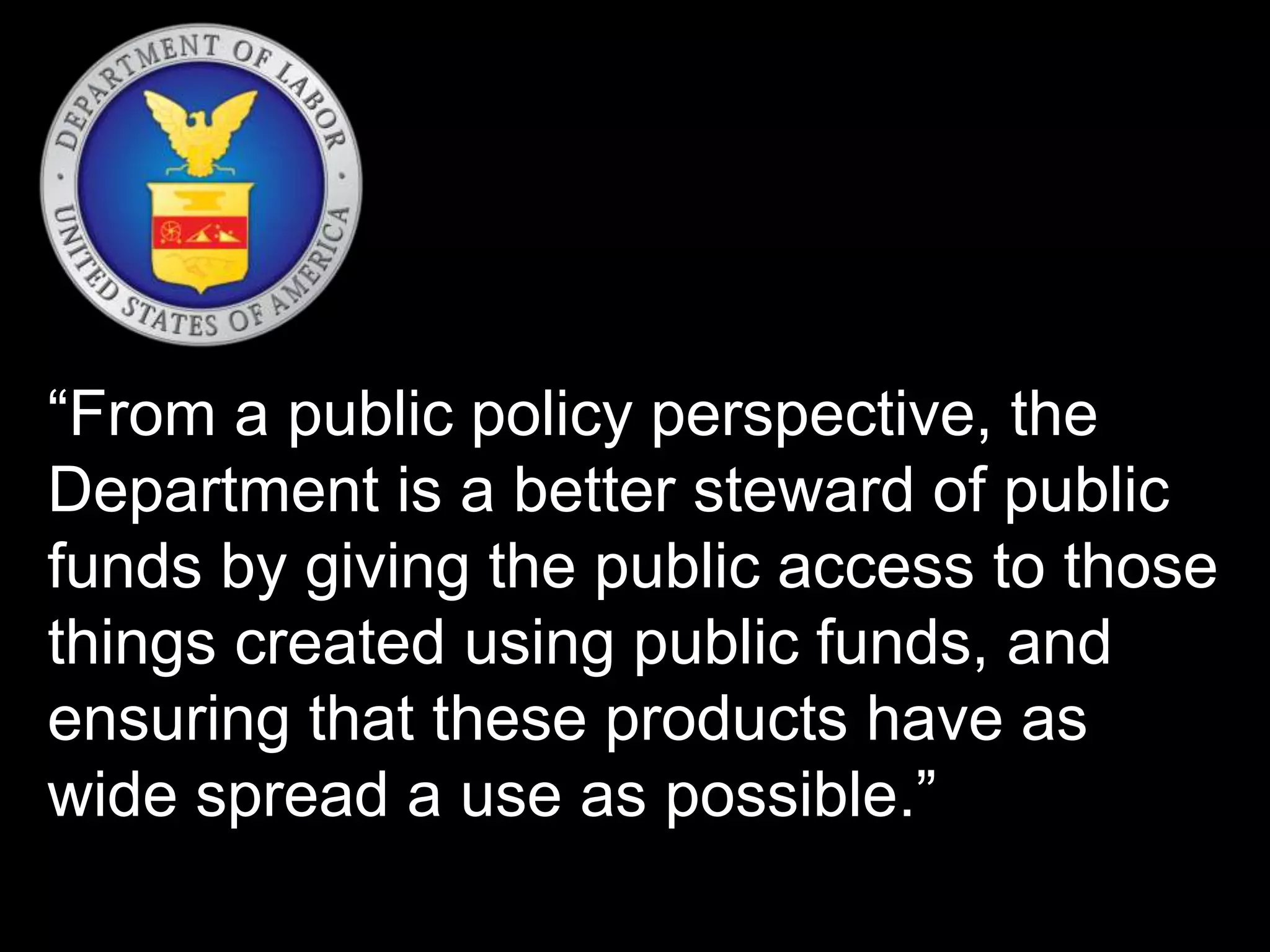 “From a public policy perspective, the 
Department is a better steward of public 
funds by giving the public access to those 
things created using public funds, and 
ensuring that these products have as 
wide spread a use as possible.” 
 