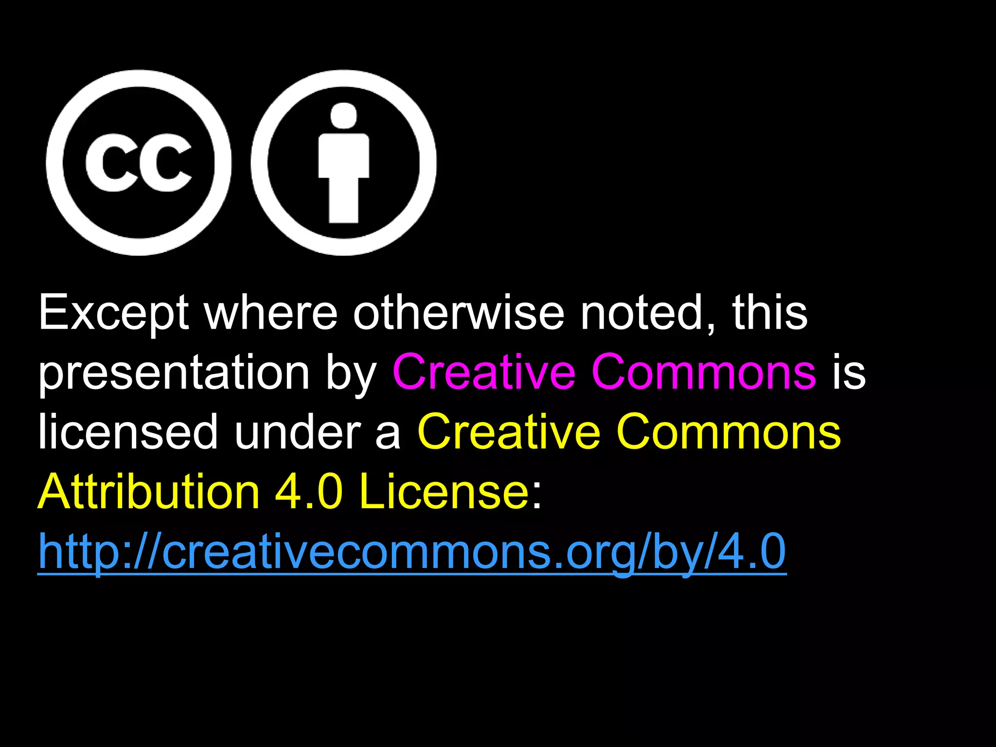 Except where otherwise noted, this 
presentation by Creative Commons is 
licensed under a Creative Commons 
Attribution 4.0 License: 
http://creativecommons.org/by/4.0. 
 