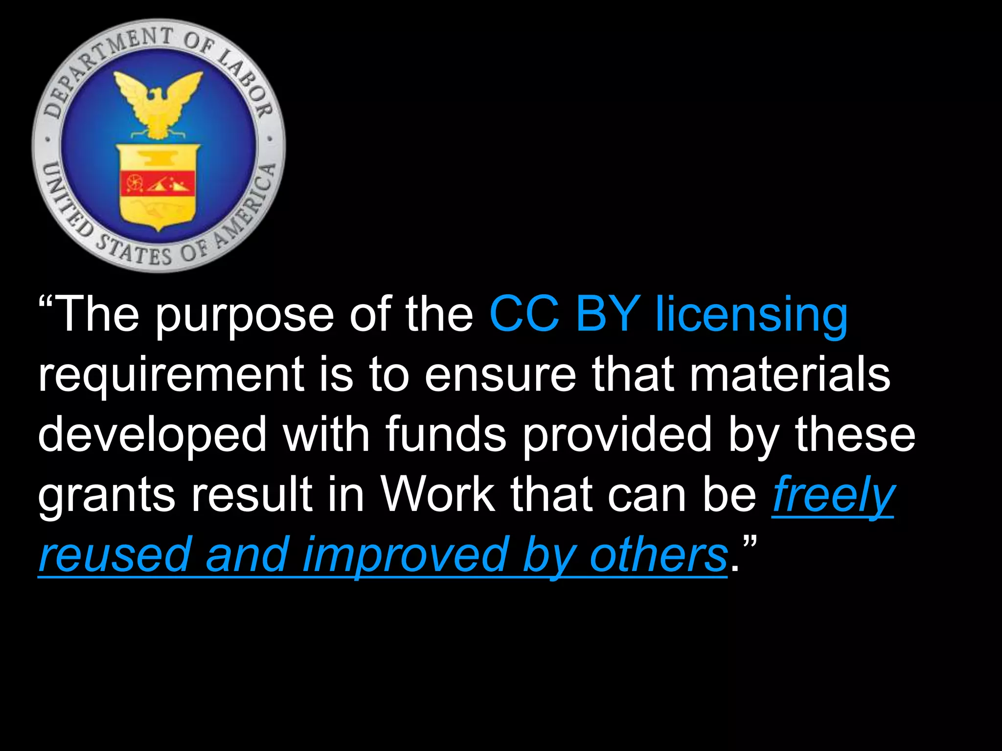 “The purpose of the CC BY licensing 
requirement is to ensure that materials 
developed with funds provided by these 
grants result in Work that can be freely 
reused and improved by others.” 
 