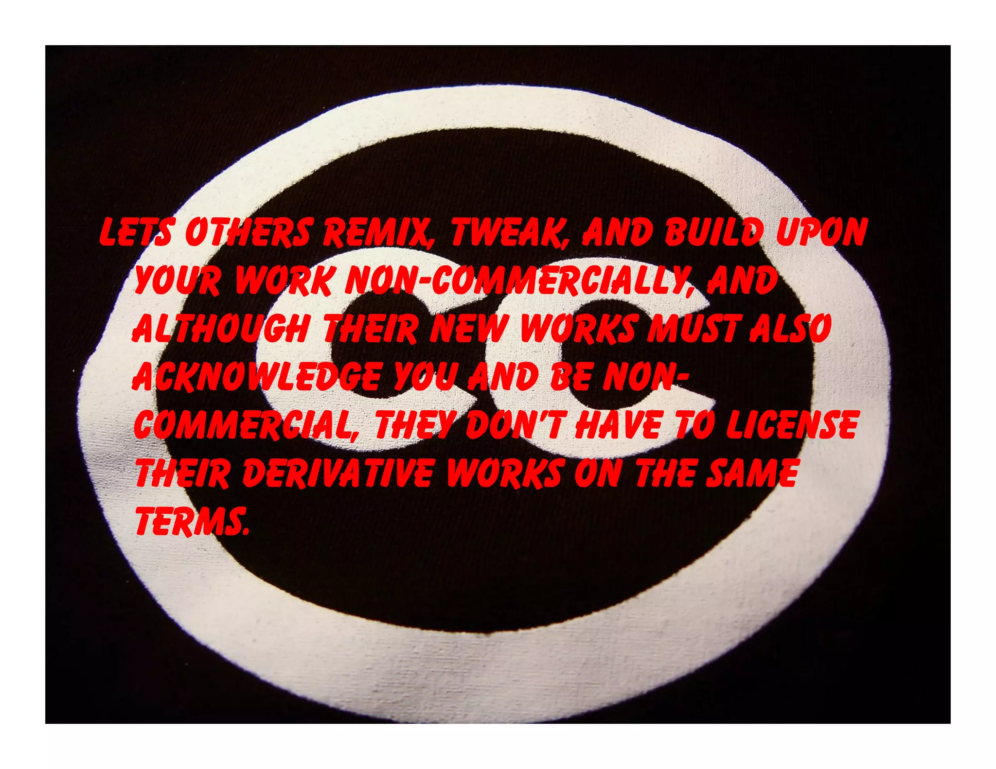 lets others remix, tweak, and build upon
  your work non-commercially, and
  although their new works must also
  acknowledge you and be non-
  commercial, they don’t have to license
  their derivative works on the same
  terms.