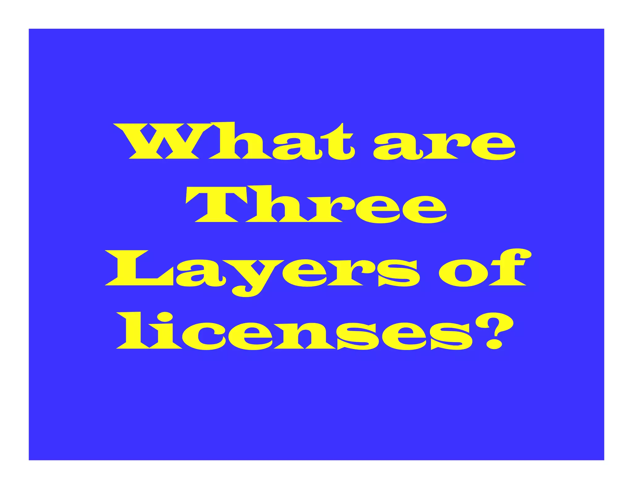 What are
  Three
Layers of
licenses?
 