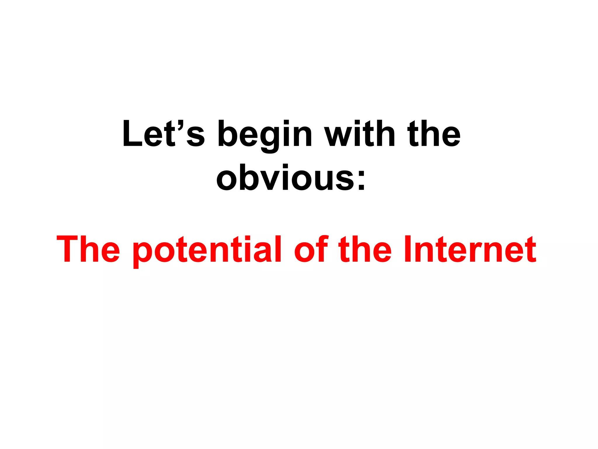 Let’s begin with the
obvious:
The potential of the Internet
 