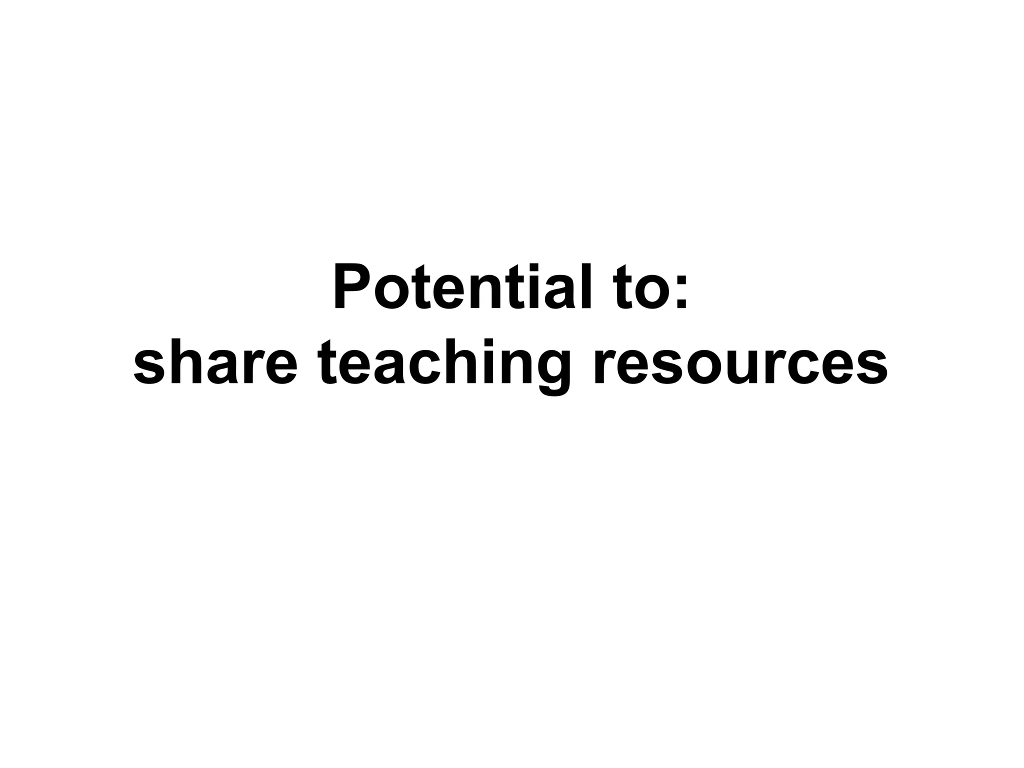 Potential to:
share teaching resources
 