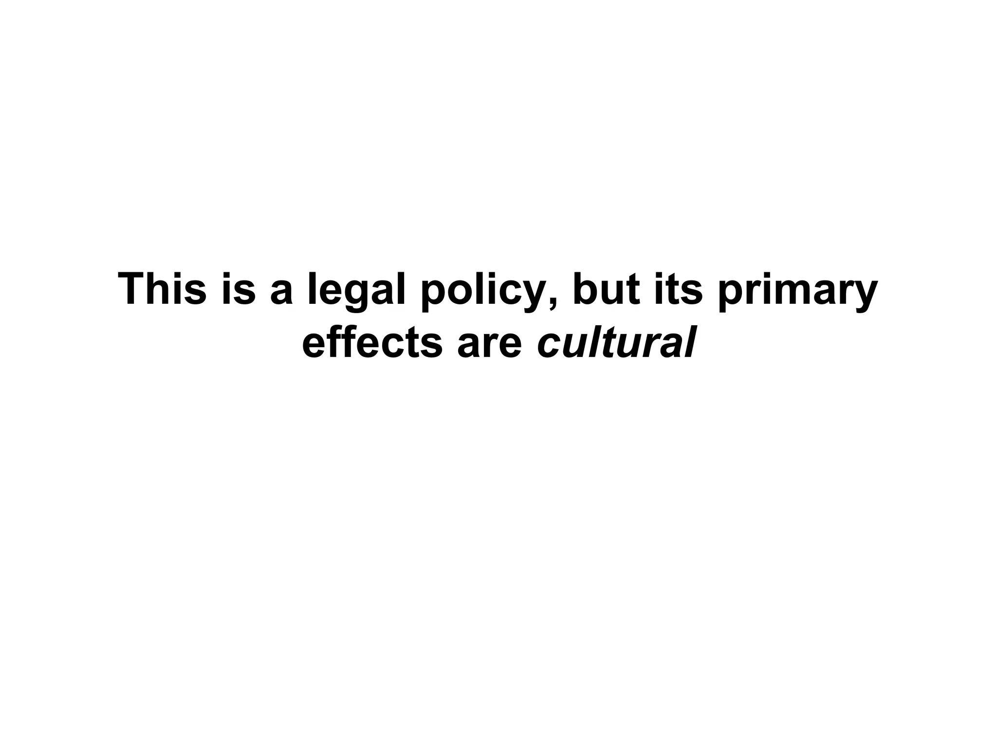 This is a legal policy, but its primary
effects are cultural
 