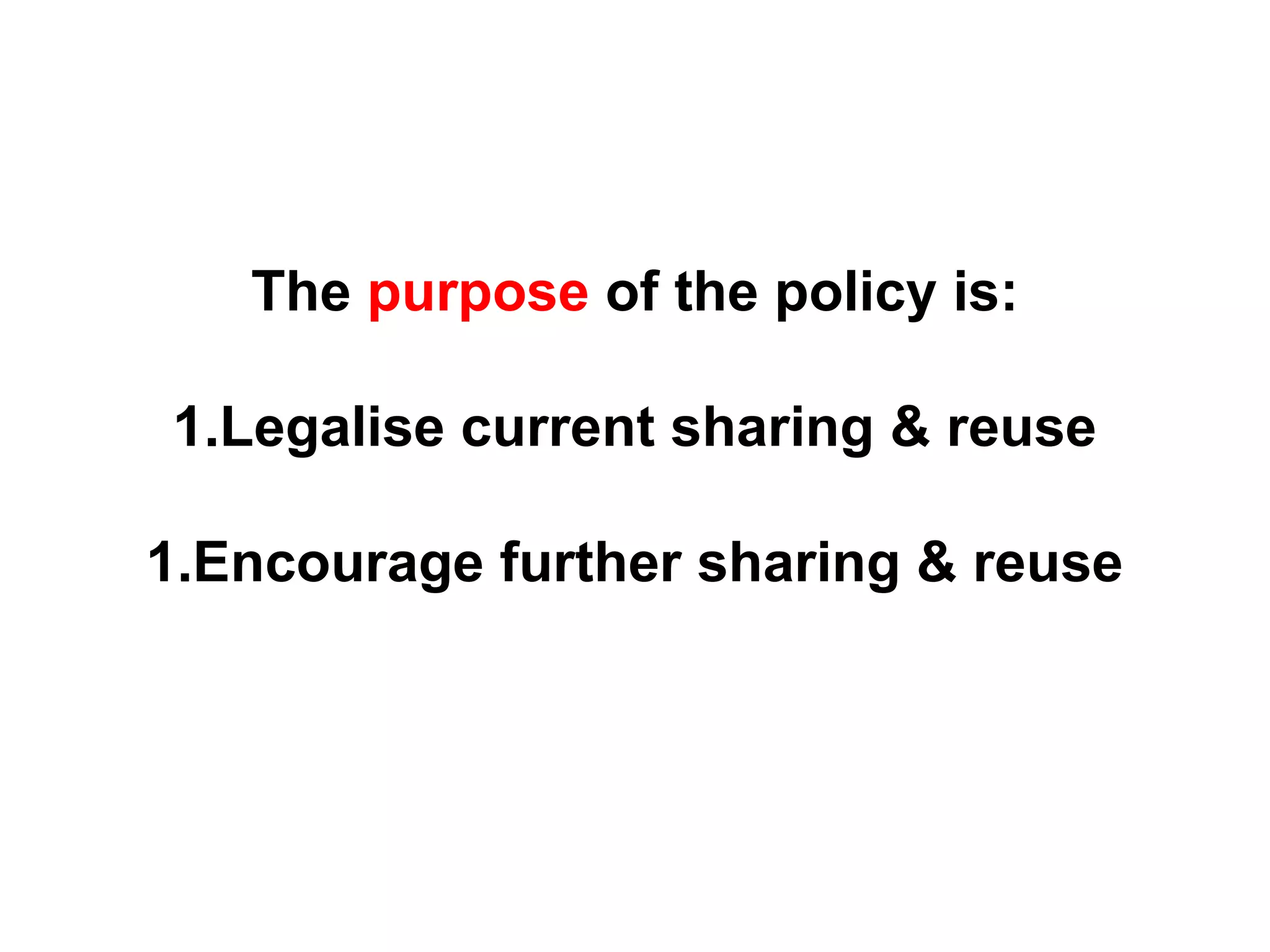 The purpose of the policy is:
1.Legalise current sharing & reuse
1.Encourage further sharing & reuse
 