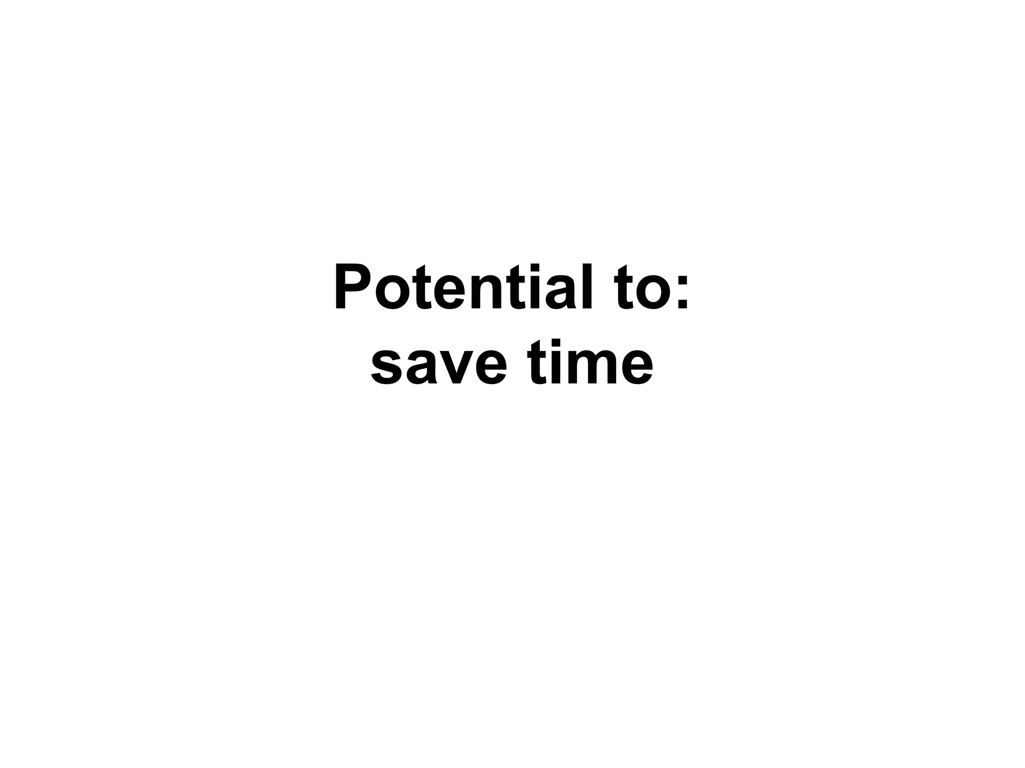 Potential to:
save time
 
