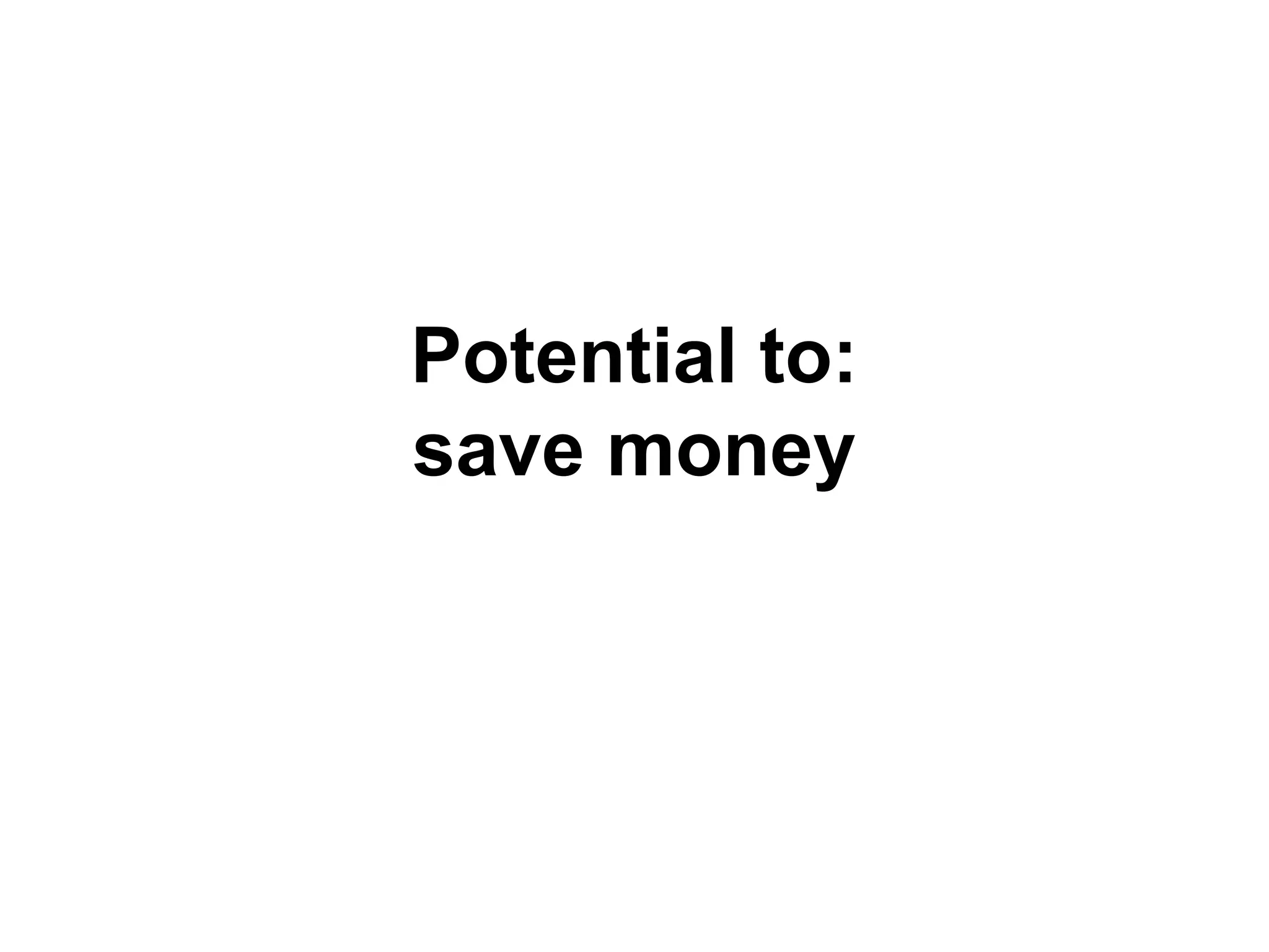 Potential to:
save money
 