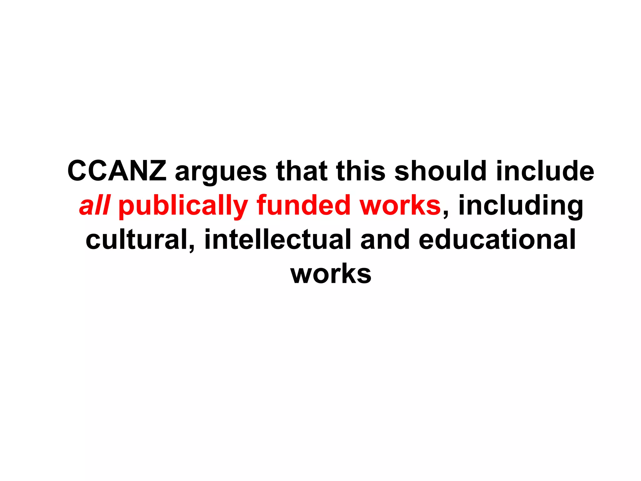 CCANZ argues that this should include
all publically funded works, including
cultural, intellectual and educational
works
 