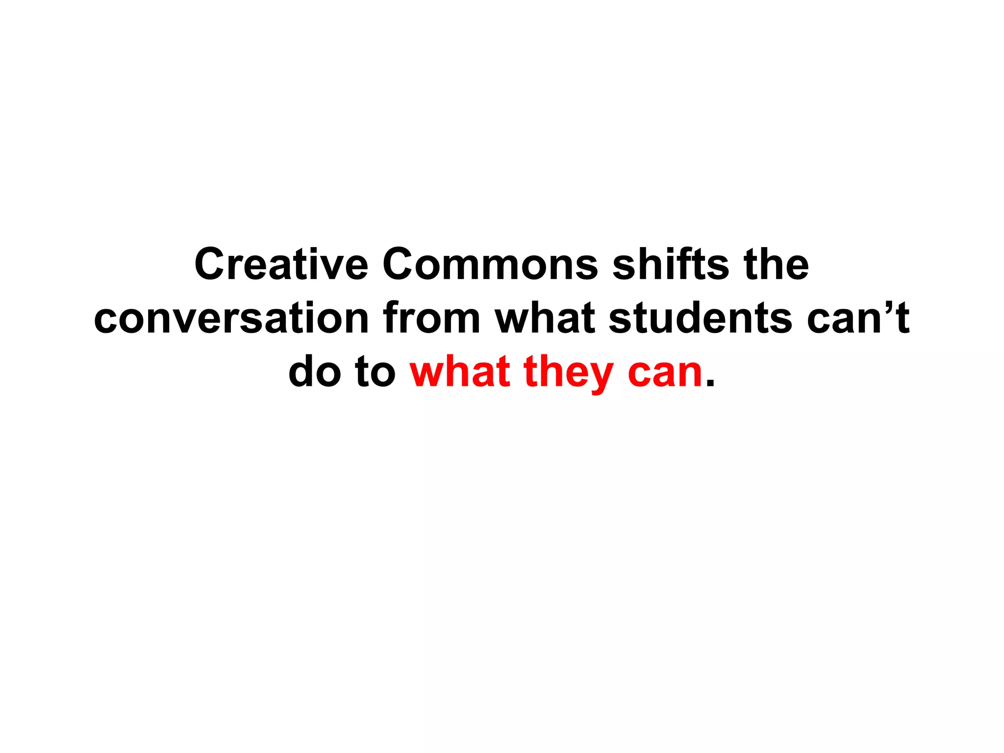 Creative Commons shifts the
conversation from what students can’t
do to what they can.
 