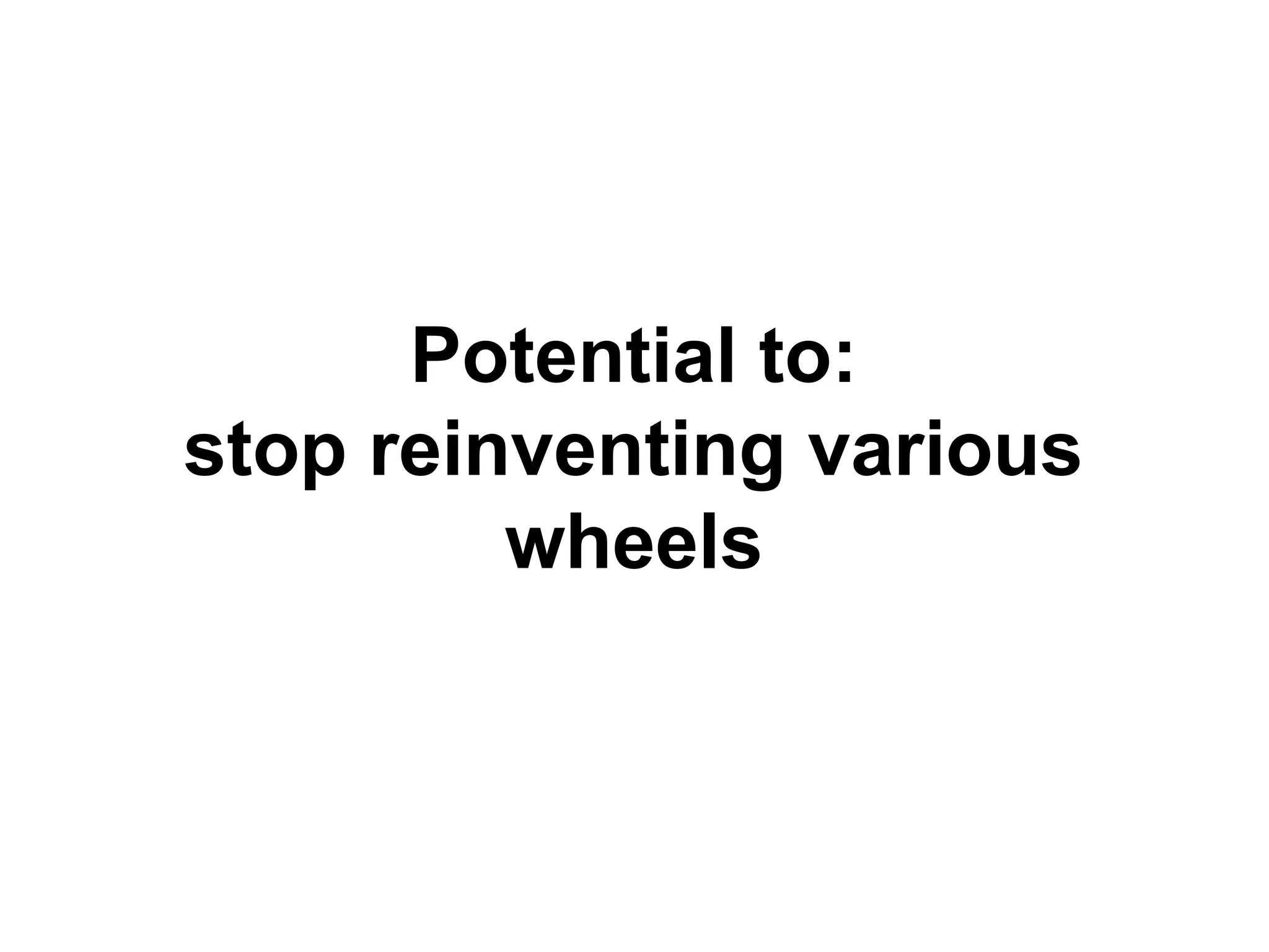 Potential to:
stop reinventing various
wheels
 