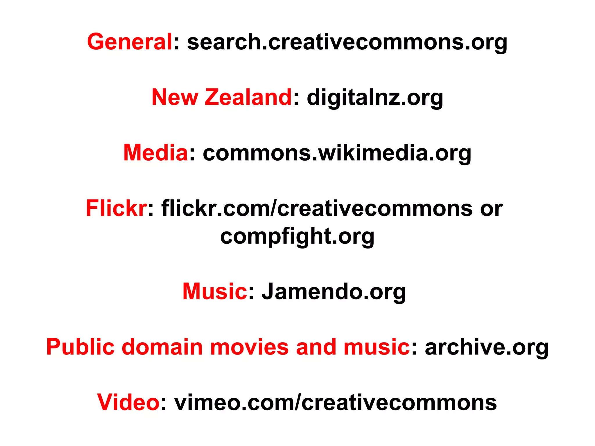 General: search.creativecommons.org
New Zealand: digitalnz.org
Media: commons.wikimedia.org
Flickr: flickr.com/creativecommons or
compfight.org
Music: Jamendo.org
Public domain movies and music: archive.org
Video: vimeo.com/creativecommons
 