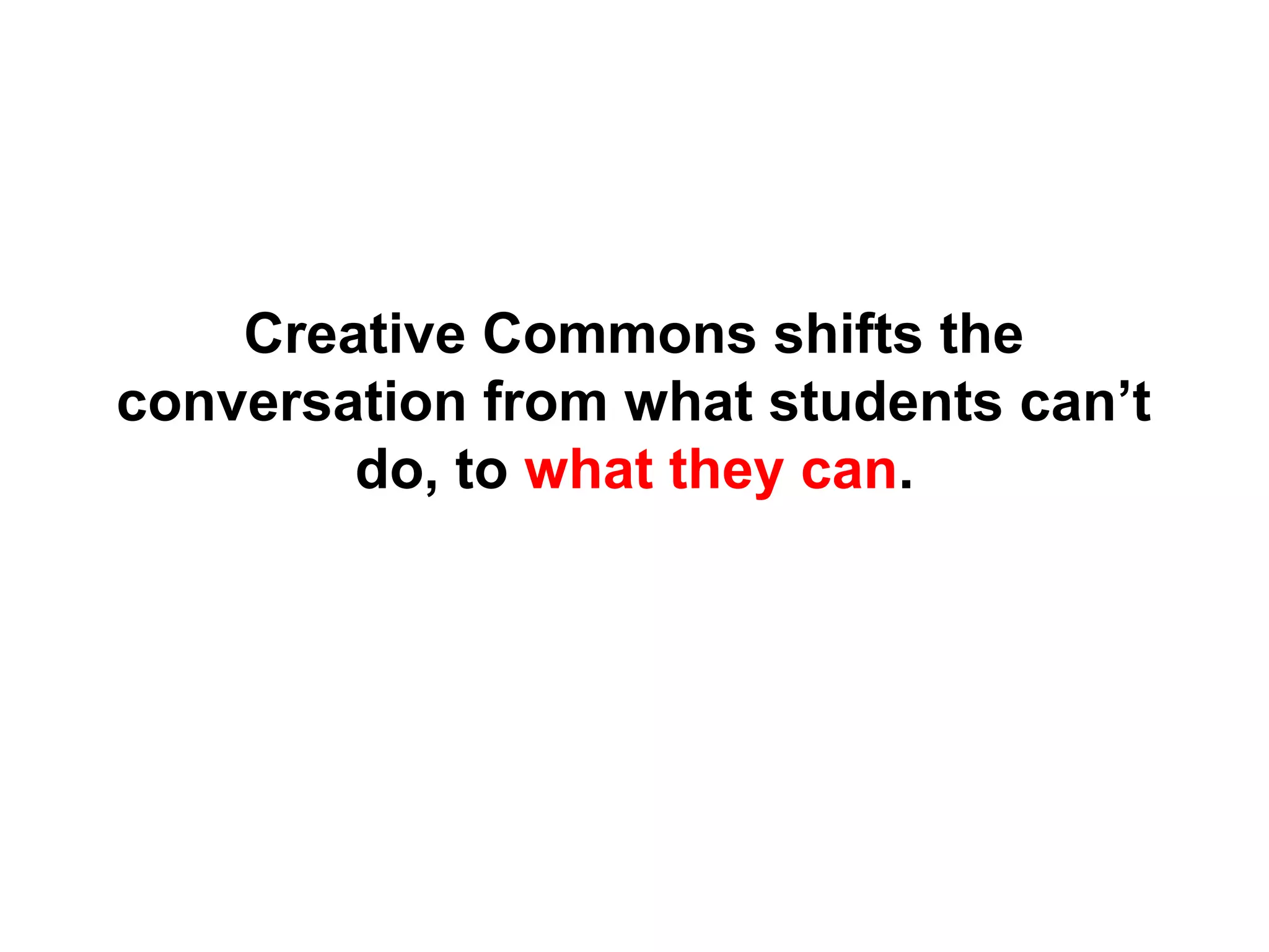 Creative Commons shifts the
conversation from what students can’t
do, to what they can.
 