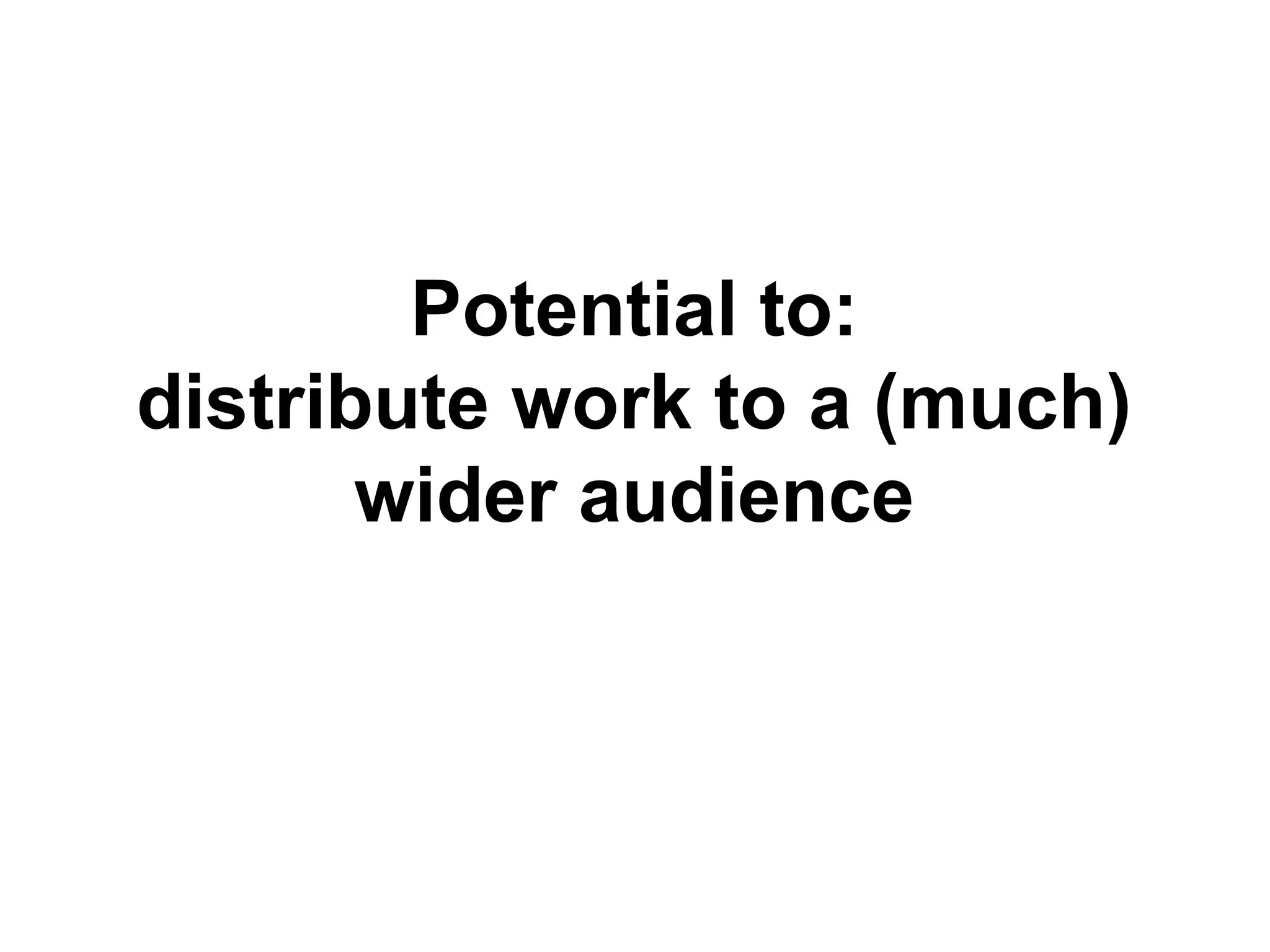 Potential to:
distribute work to a (much)
wider audience
 