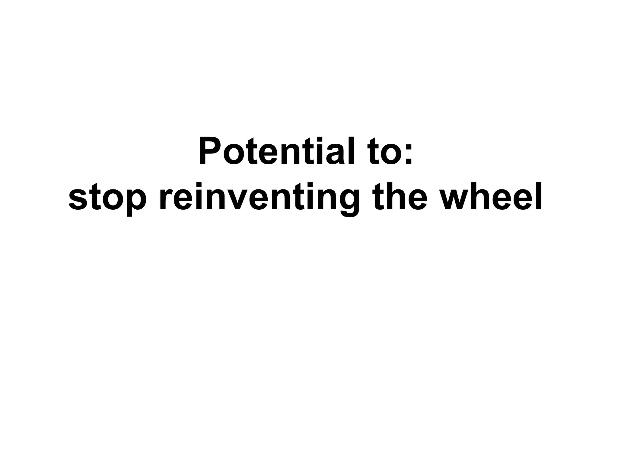 Potential to:
stop reinventing the wheel
 