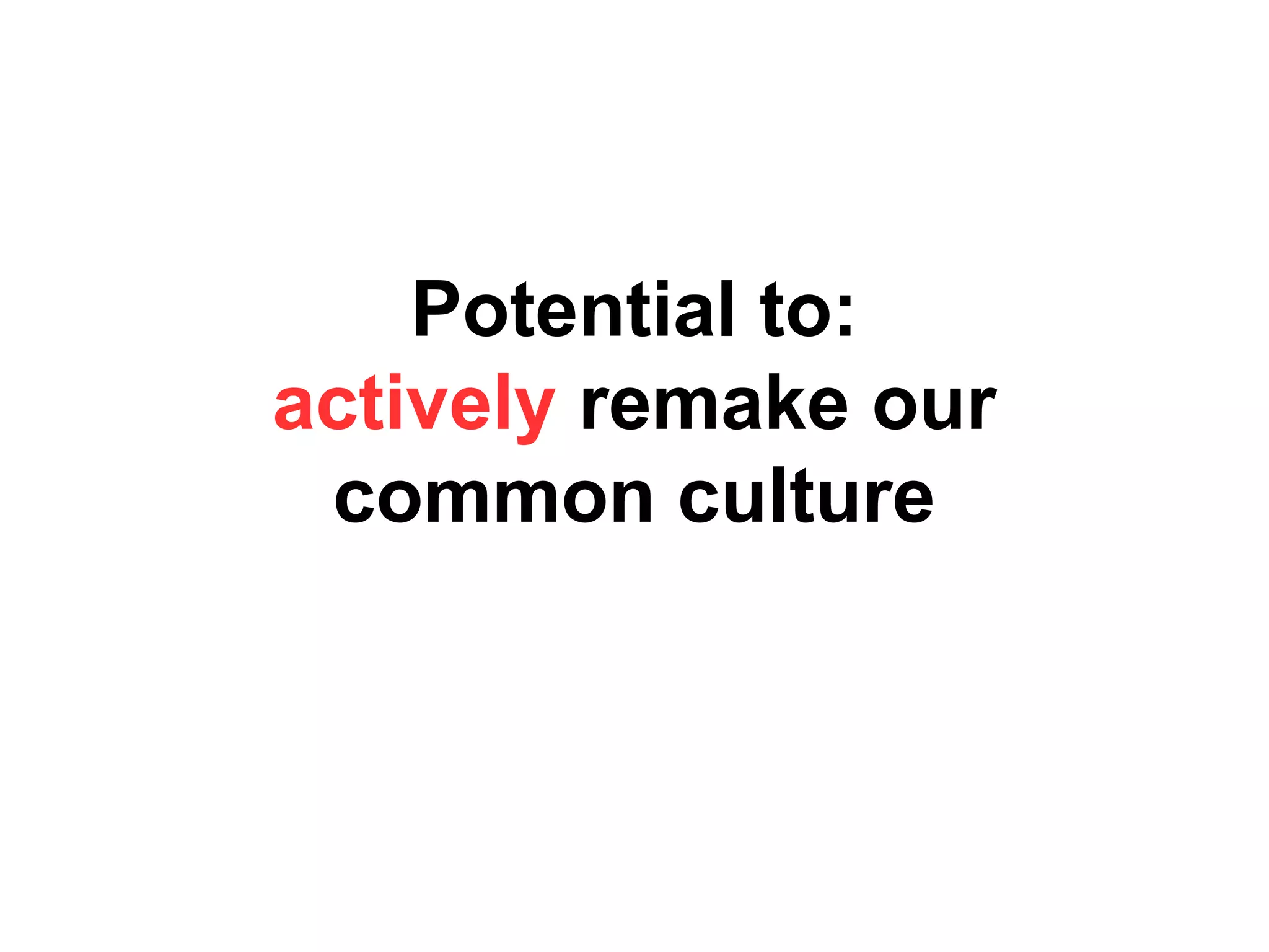 Potential to:
actively remake our
common culture
 
