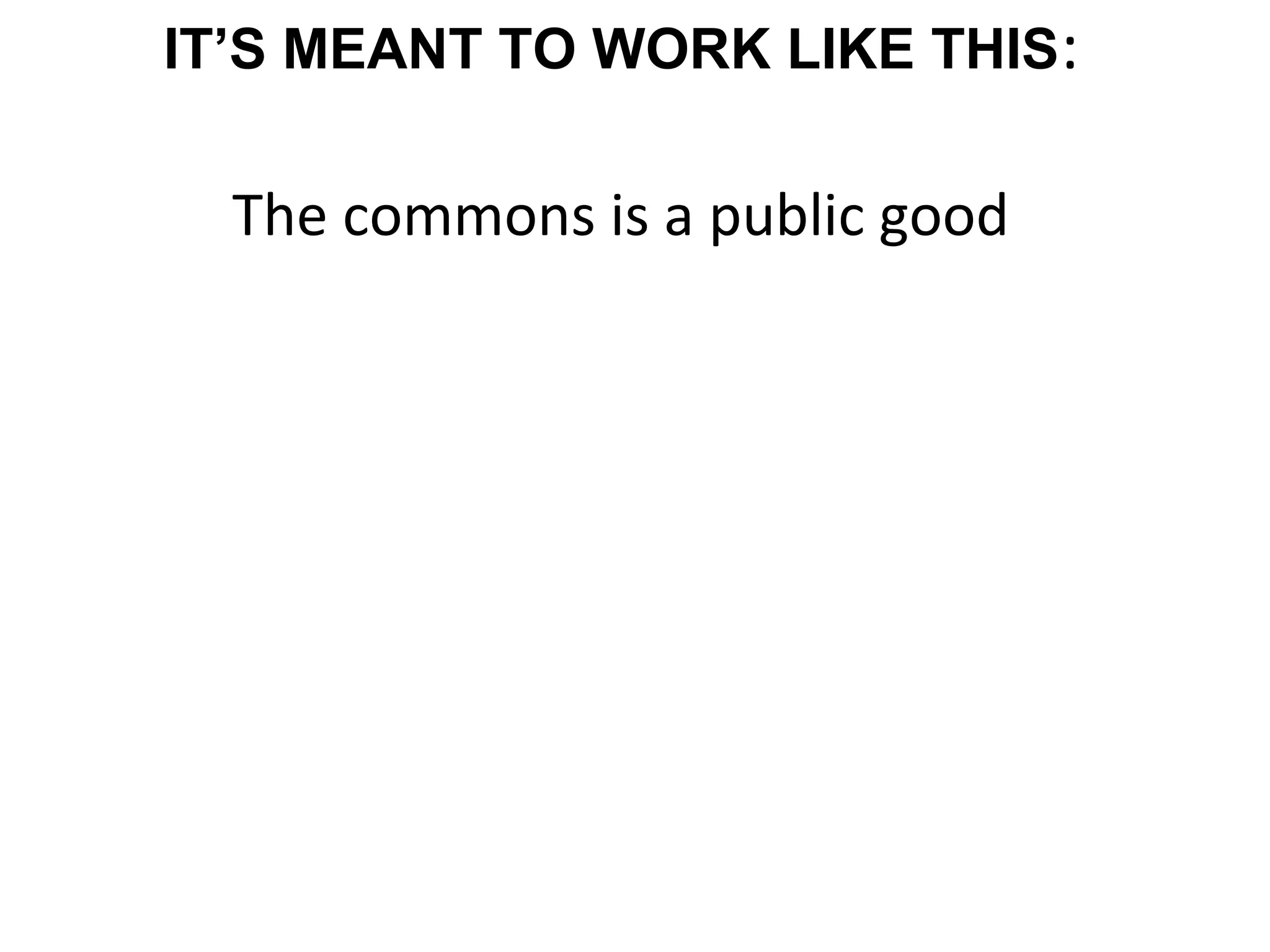 IT’S MEANT TO WORK LIKE THIS:
The commons is a public good
 