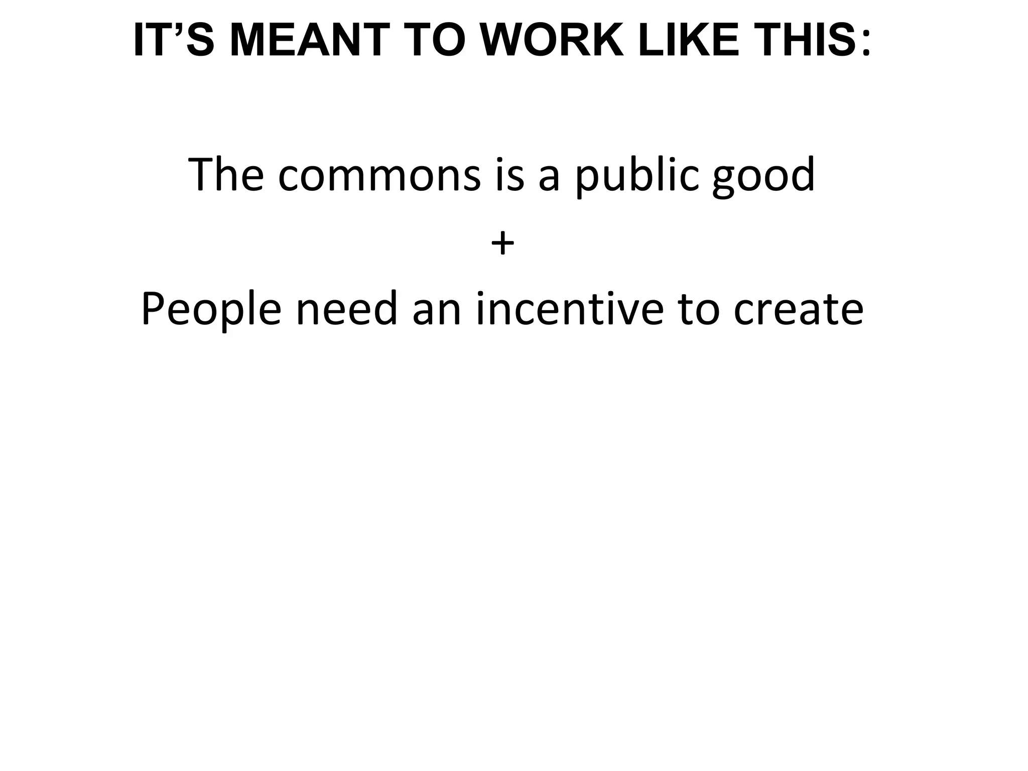 IT’S MEANT TO WORK LIKE THIS:
The commons is a public good
+
People need an incentive to create
 