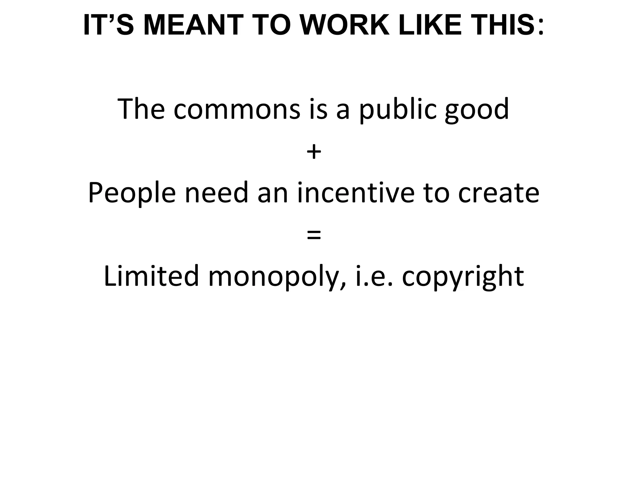 IT’S MEANT TO WORK LIKE THIS:
The commons is a public good
+
People need an incentive to create
=
Limited monopoly, i.e. copyright
 