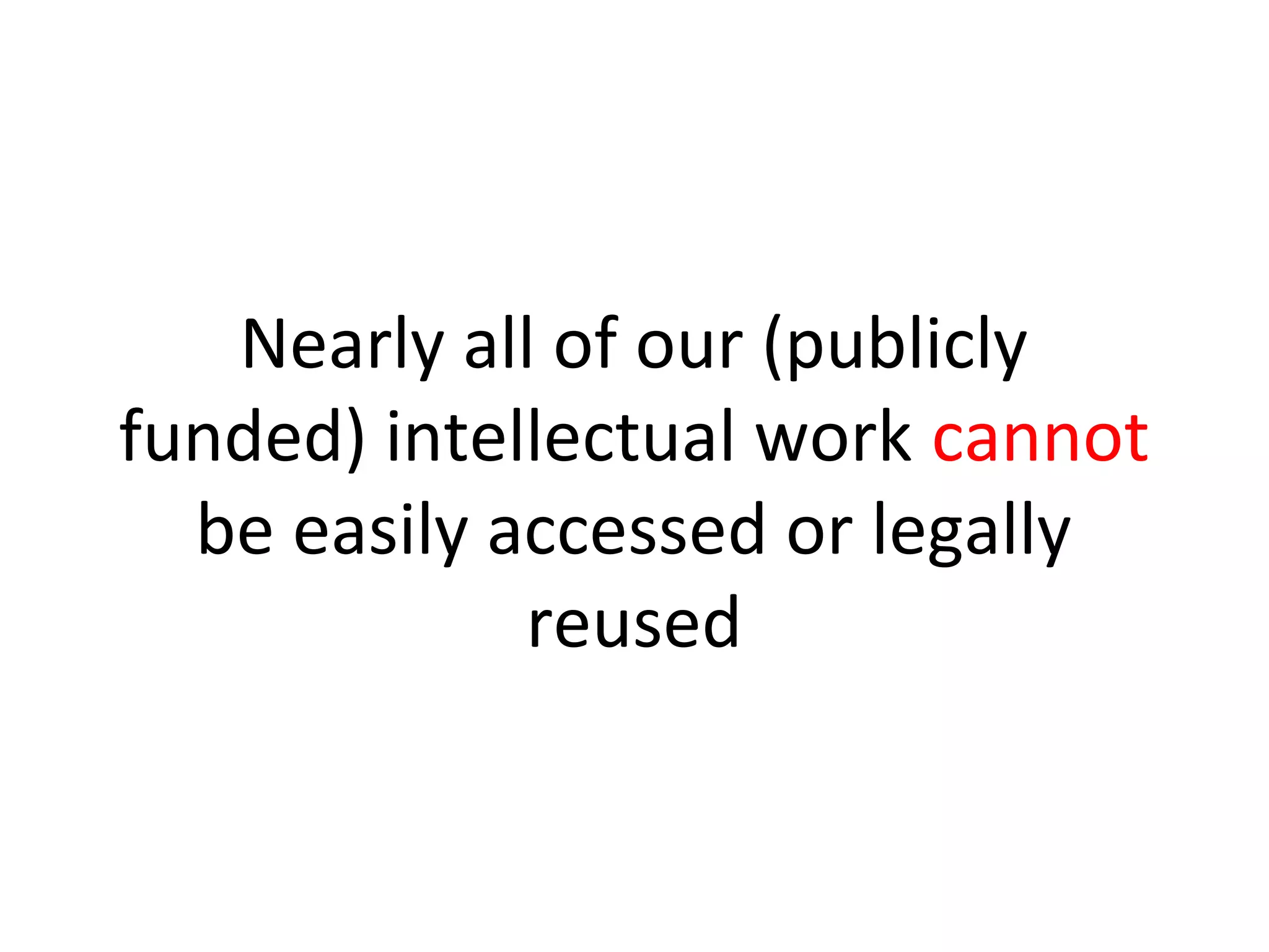 Nearly all of our (publicly
funded) intellectual work cannot
be easily accessed or legally
reused
 