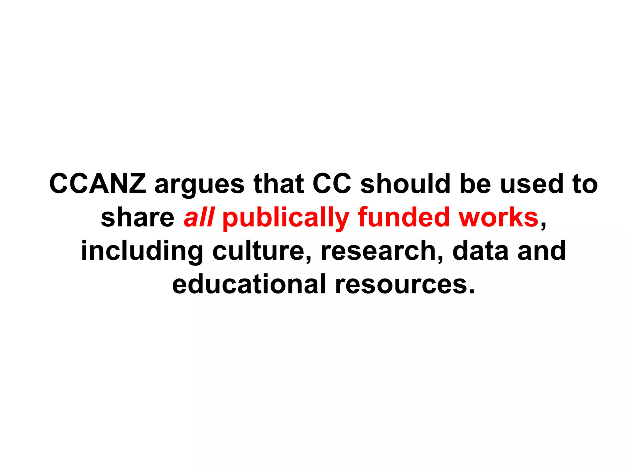 CCANZ argues that CC should be used to
share all publically funded works,
including culture, research, data and
educational resources.
 