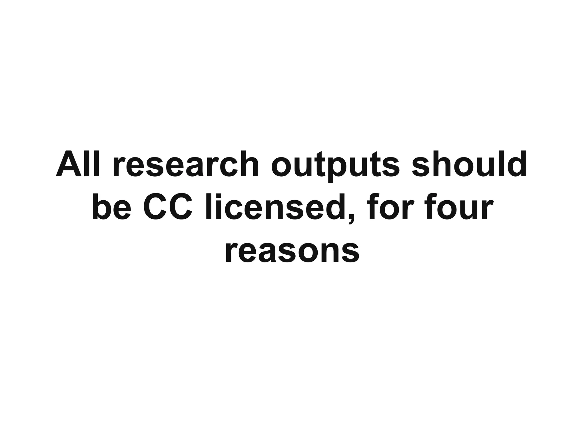 All research outputs should
be CC licensed, for four
reasons
 