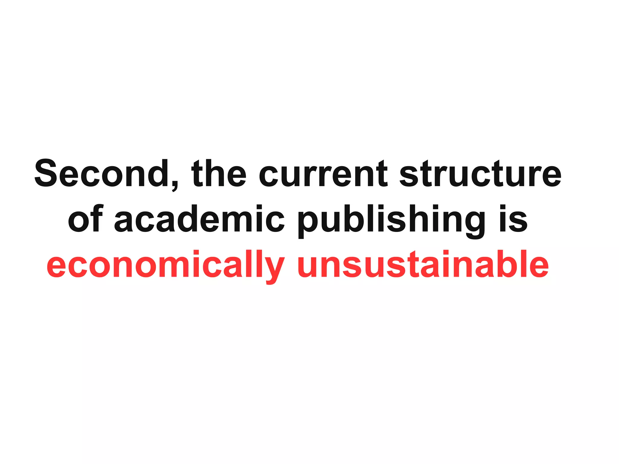 Second, the current structure
of academic publishing is
economically unsustainable
 