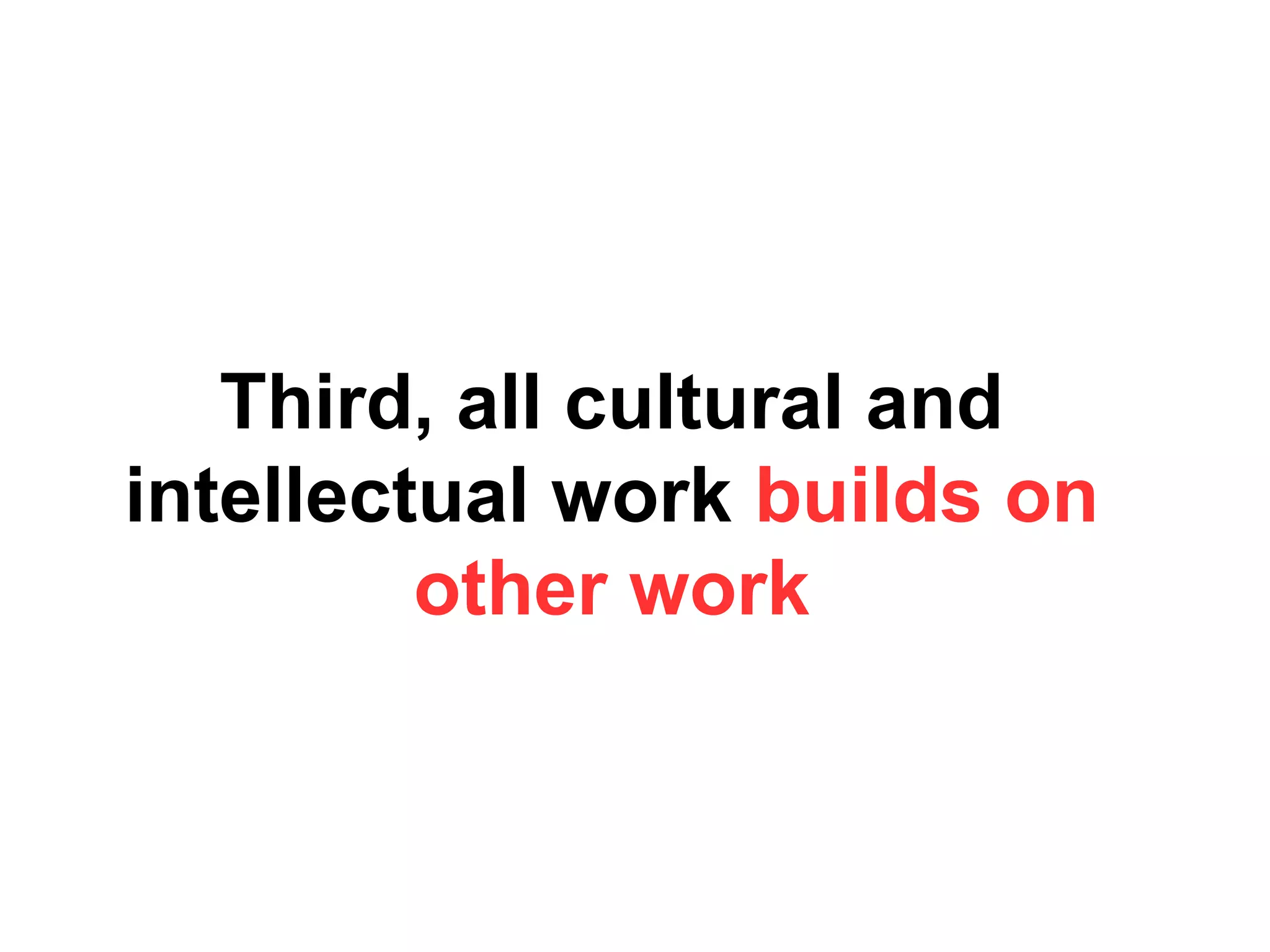 Third, all cultural and
intellectual work builds on
other work
 