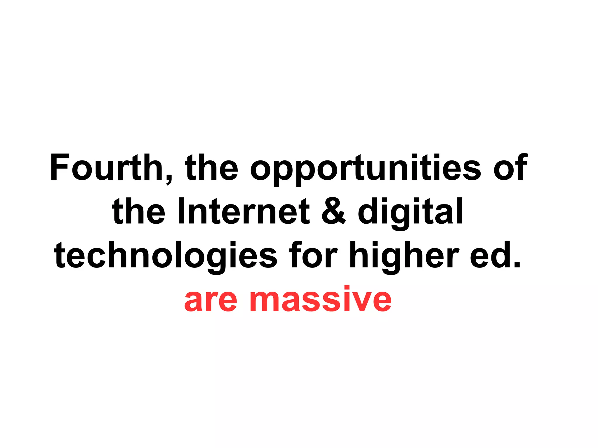 Fourth, the opportunities of
the Internet & digital
technologies for higher ed.
are massive
 