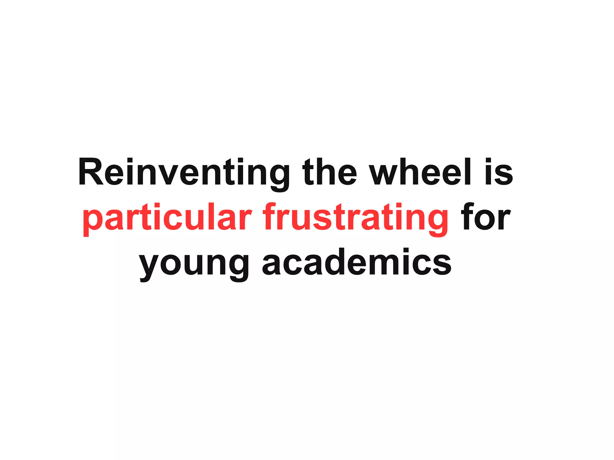 Reinventing the wheel is
particular frustrating for
young academics
 