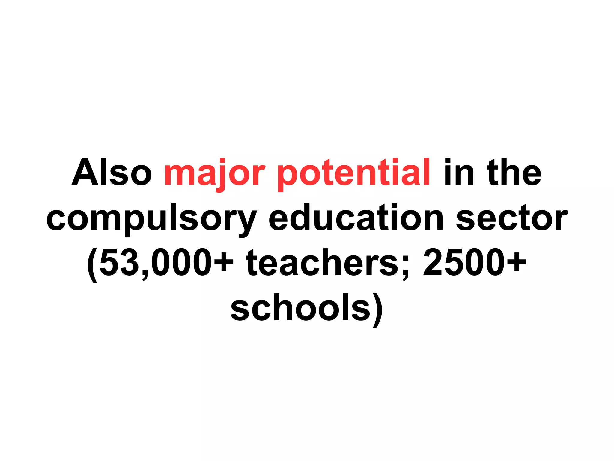 Also major potential in the
compulsory education sector
(53,000+ teachers; 2500+
schools)
 