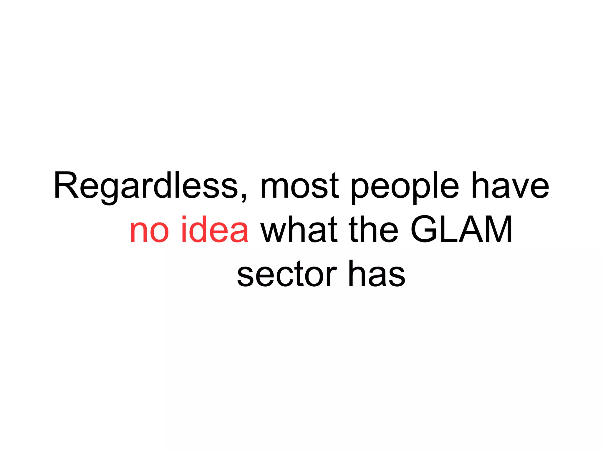 Regardless, most people have
no idea what the GLAM
sector has
 