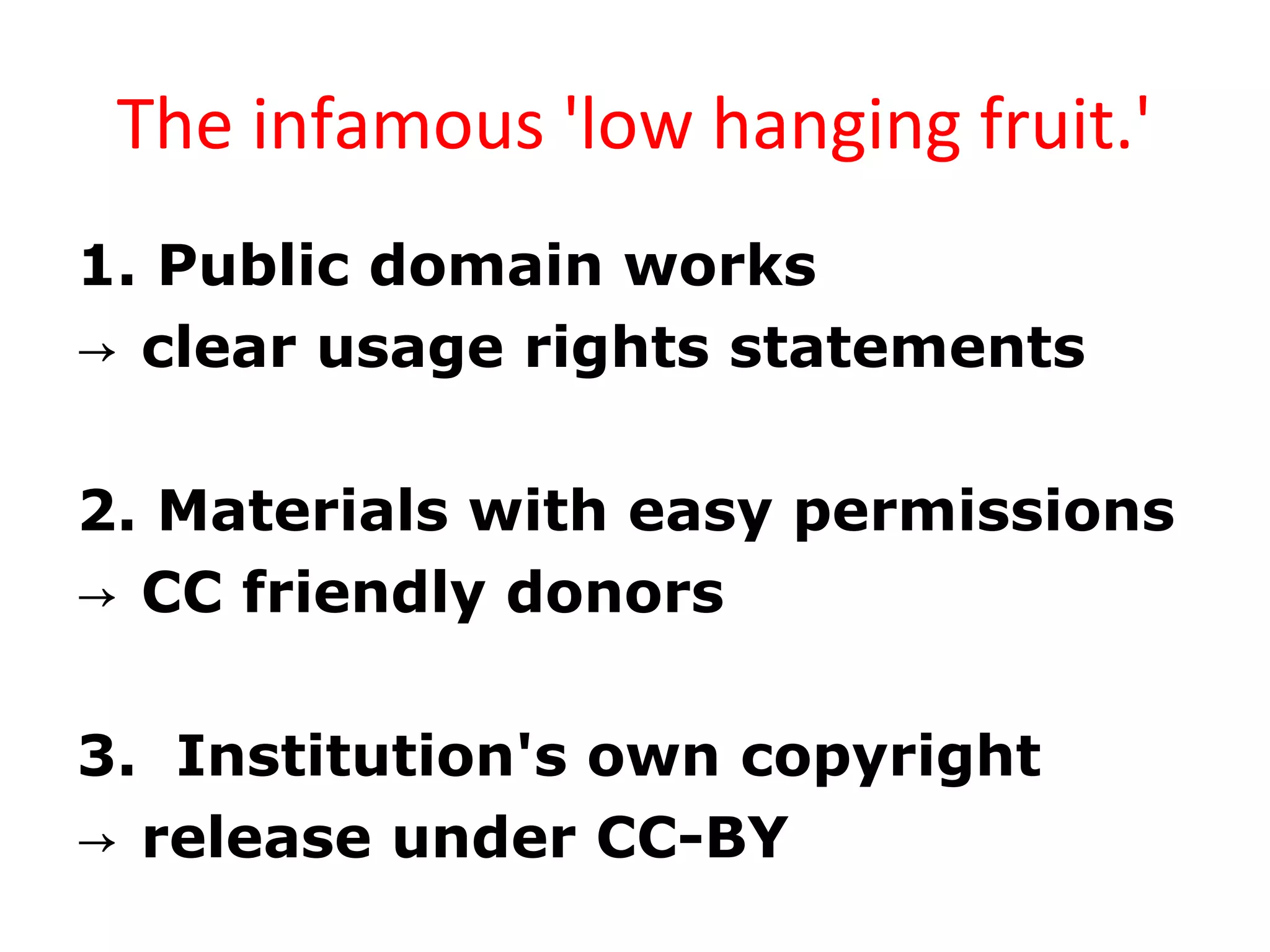 The infamous 'low hanging fruit.'
1. Public domain works
→ clear usage rights statements
2. Materials with easy permissions
→ CC friendly donors
3. Institution's own copyright
→ release under CC-BY
 