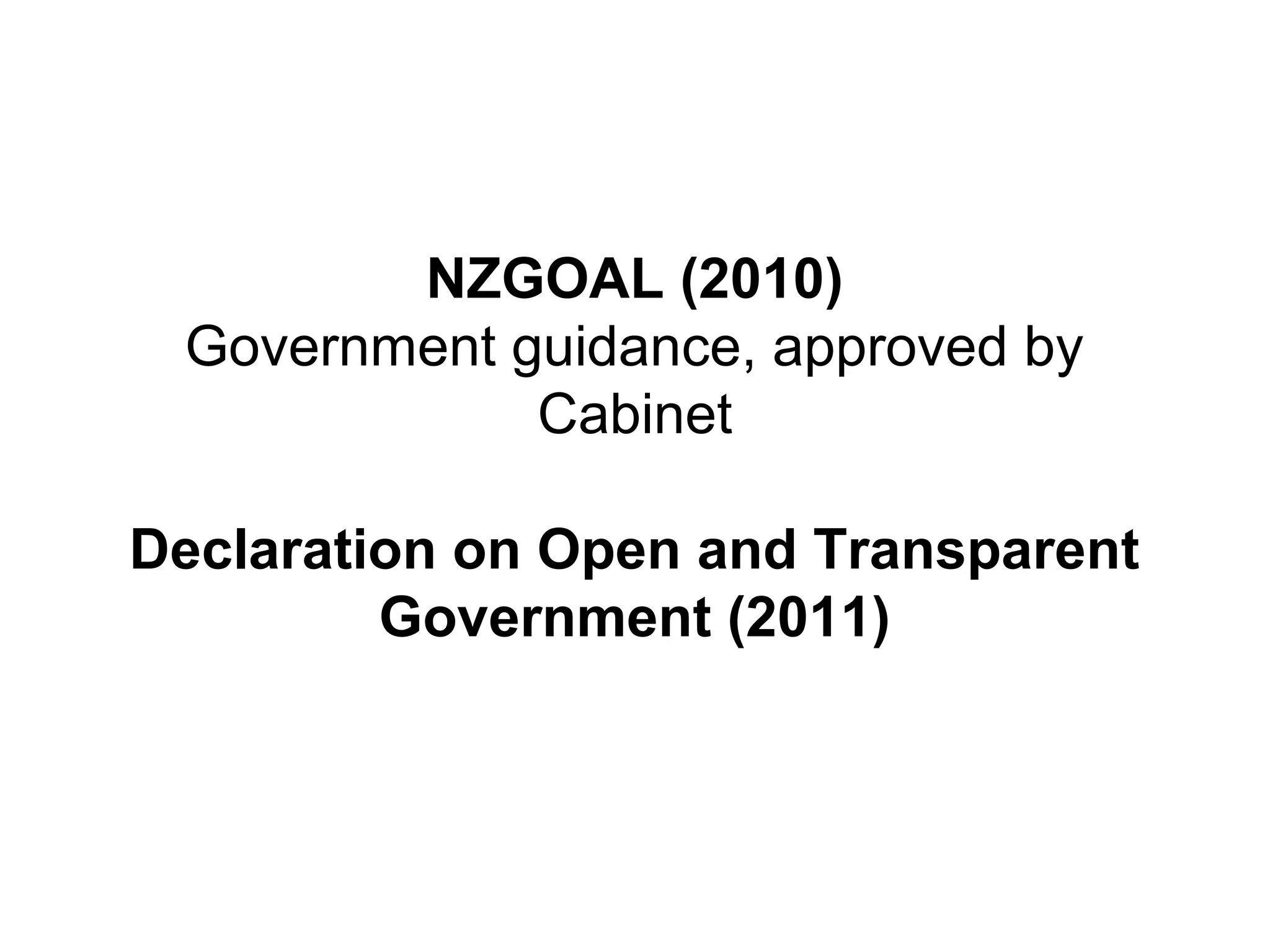 NZGOAL (2010)
Government guidance, approved by
Cabinet
Declaration on Open and Transparent
Government (2011)
 