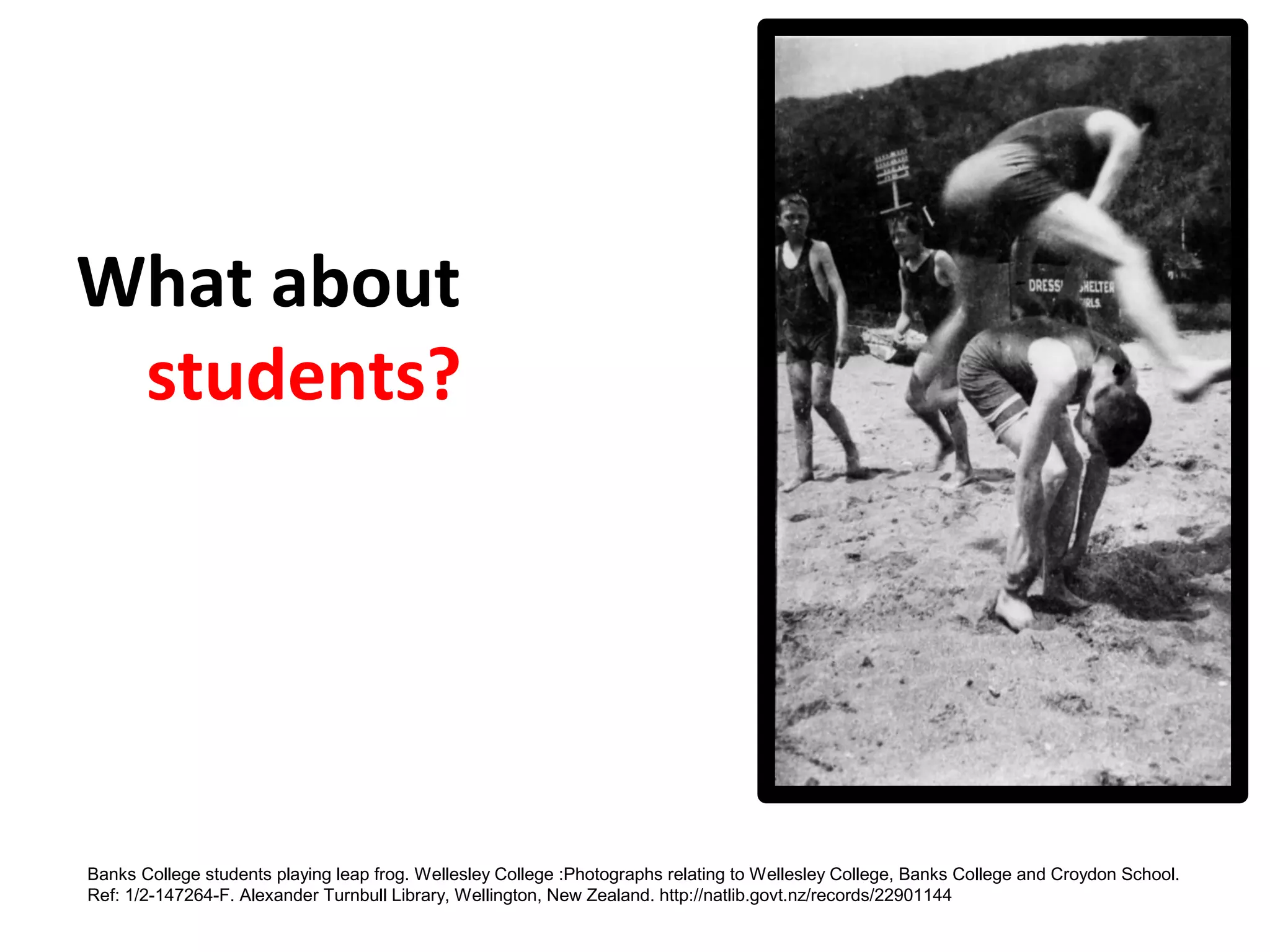 What about
students?
Banks College students playing leap frog. Wellesley College :Photographs relating to Wellesley College, Banks College and Croydon School.
Ref: 1/2-147264-F. Alexander Turnbull Library, Wellington, New Zealand. http://natlib.govt.nz/records/22901144
 