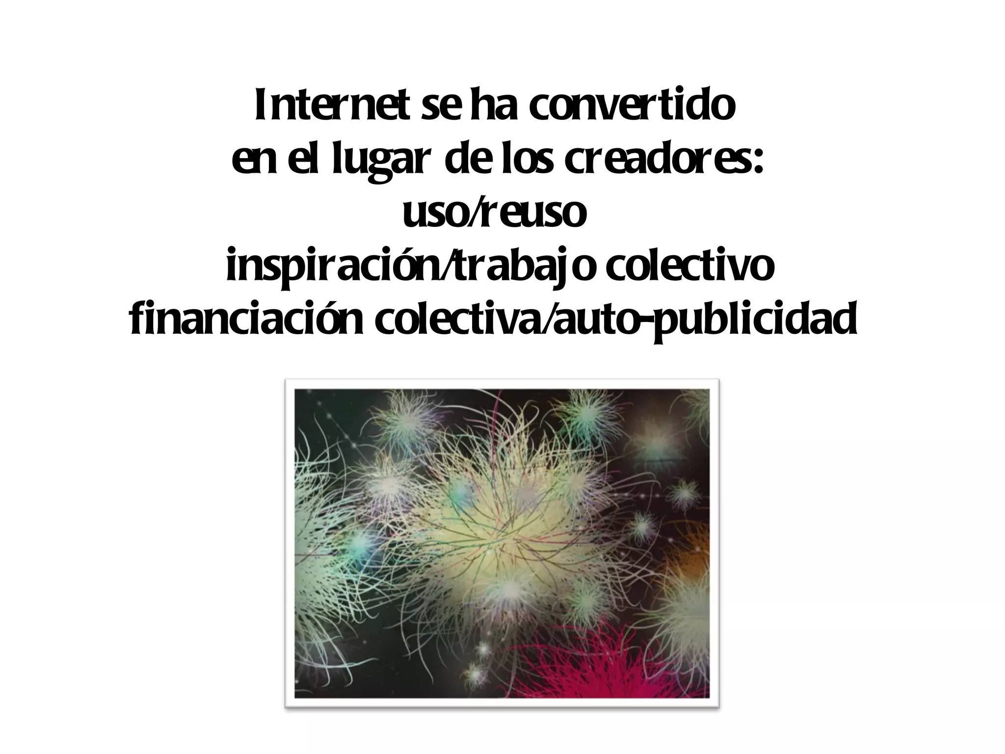 Internet se ha convertido
     en el lugar de los creadores:
               uso/reuso
     inspiración/trabajo colectivo
financiación colectiva/auto-publicidad
 