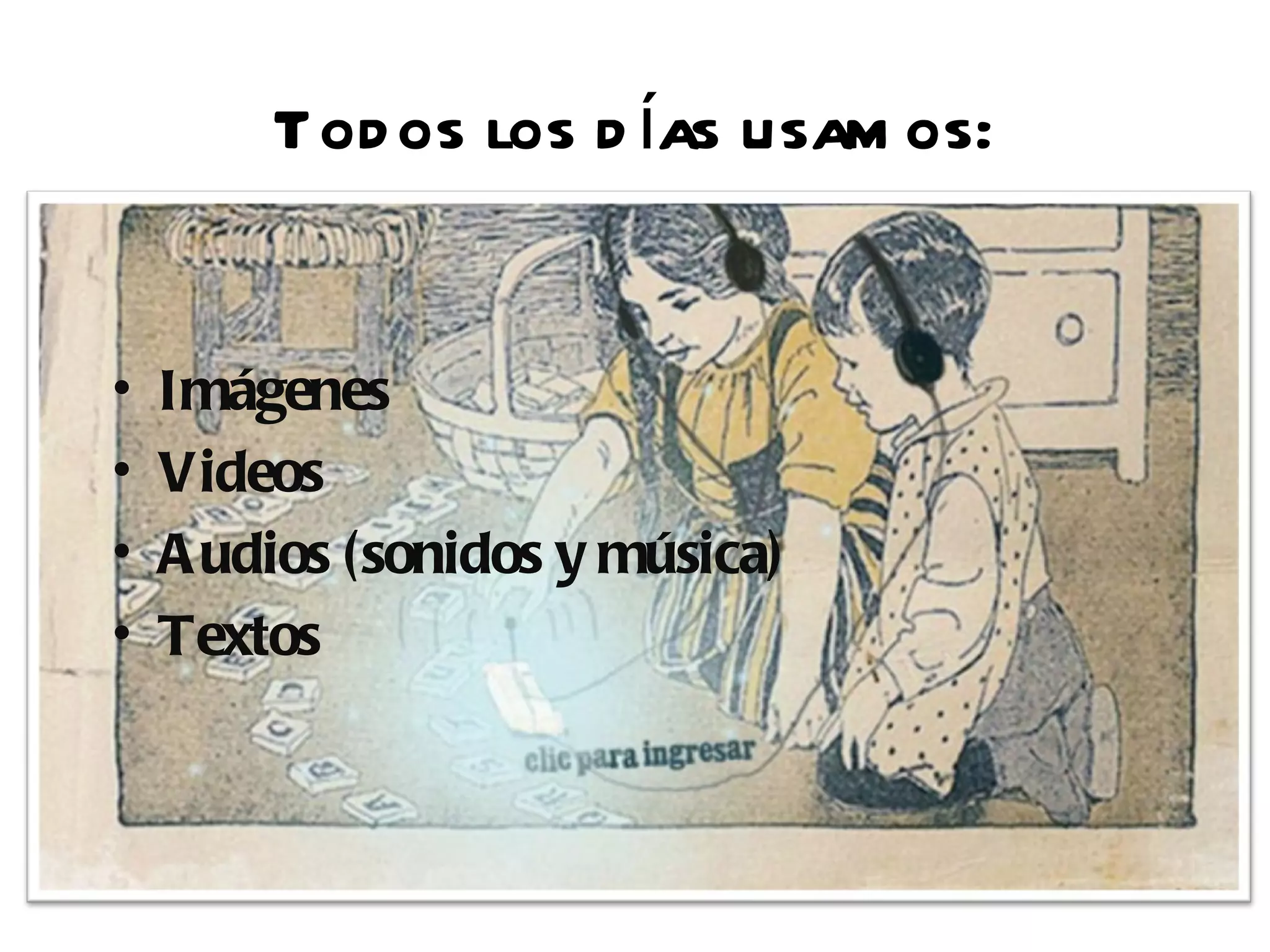 Tod os los d ías usam os:


•   Imágenes
•   Videos
•   A udios (sonidos y música)
•   Textos
 