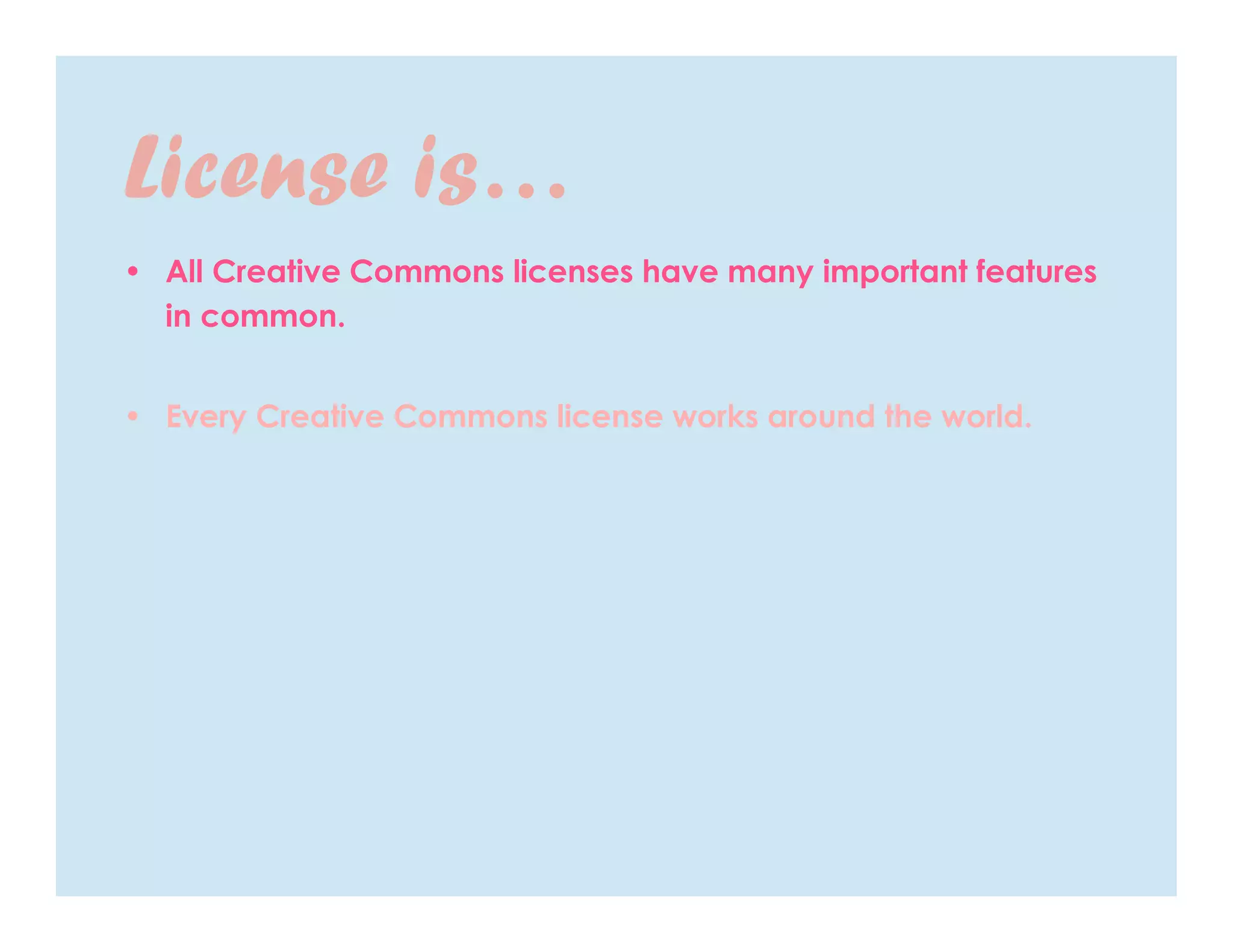 License is…
• All Creative Commons licenses have many important features
  in common.


• Every Creative Commons license works around the world.
 
