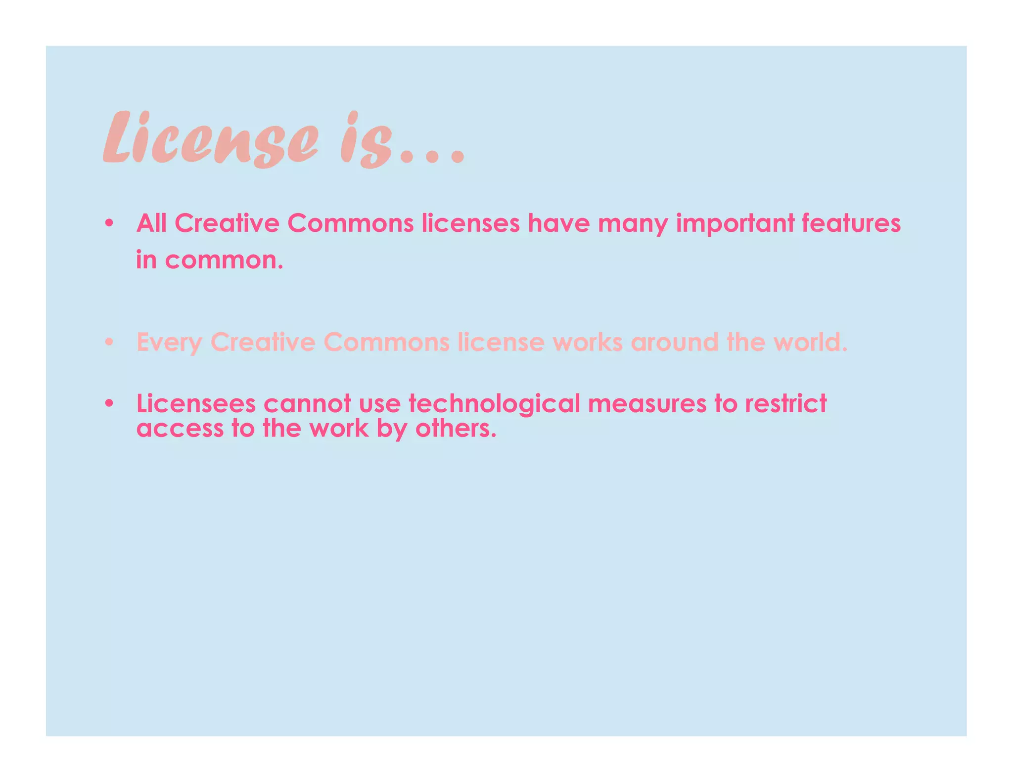 License is…
• All Creative Commons licenses have many important features
  in common.


• Every Creative Commons license works around the world.

• Licensees cannot use technological measures to restrict
  access to the work by others.
 