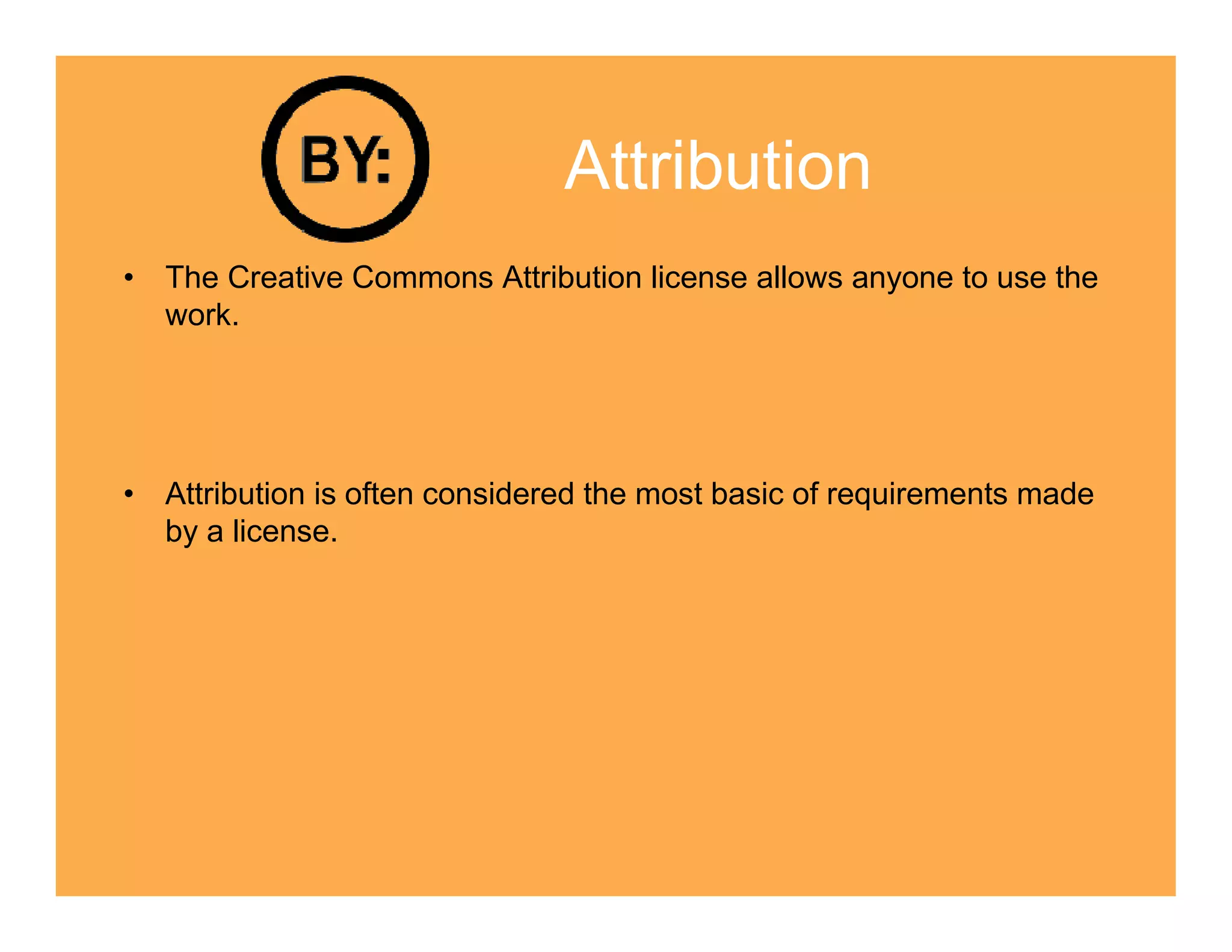 Attribution
• The Creative Commons Attribution license allows anyone to use the
  work.




• Attribution is often considered the most basic of requirements made
  by a license.
 