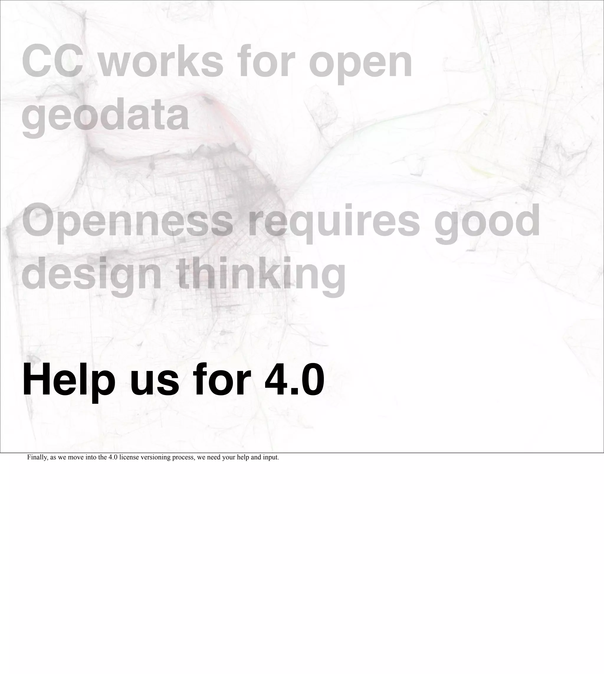 CC works for open
geodata

Openness requires good
design thinking

Help us for 4.0
Finally, as we move into the 4.0 license versioning process, we need your help and input.
 