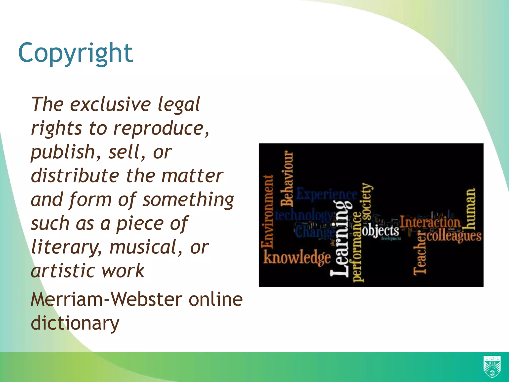 Copyright
The exclusive legal
rights to reproduce,
publish, sell, or
distribute the matter
and form of something
such as a piece of
literary, musical, or
artistic work
Merriam-Webster online
dictionary
 
